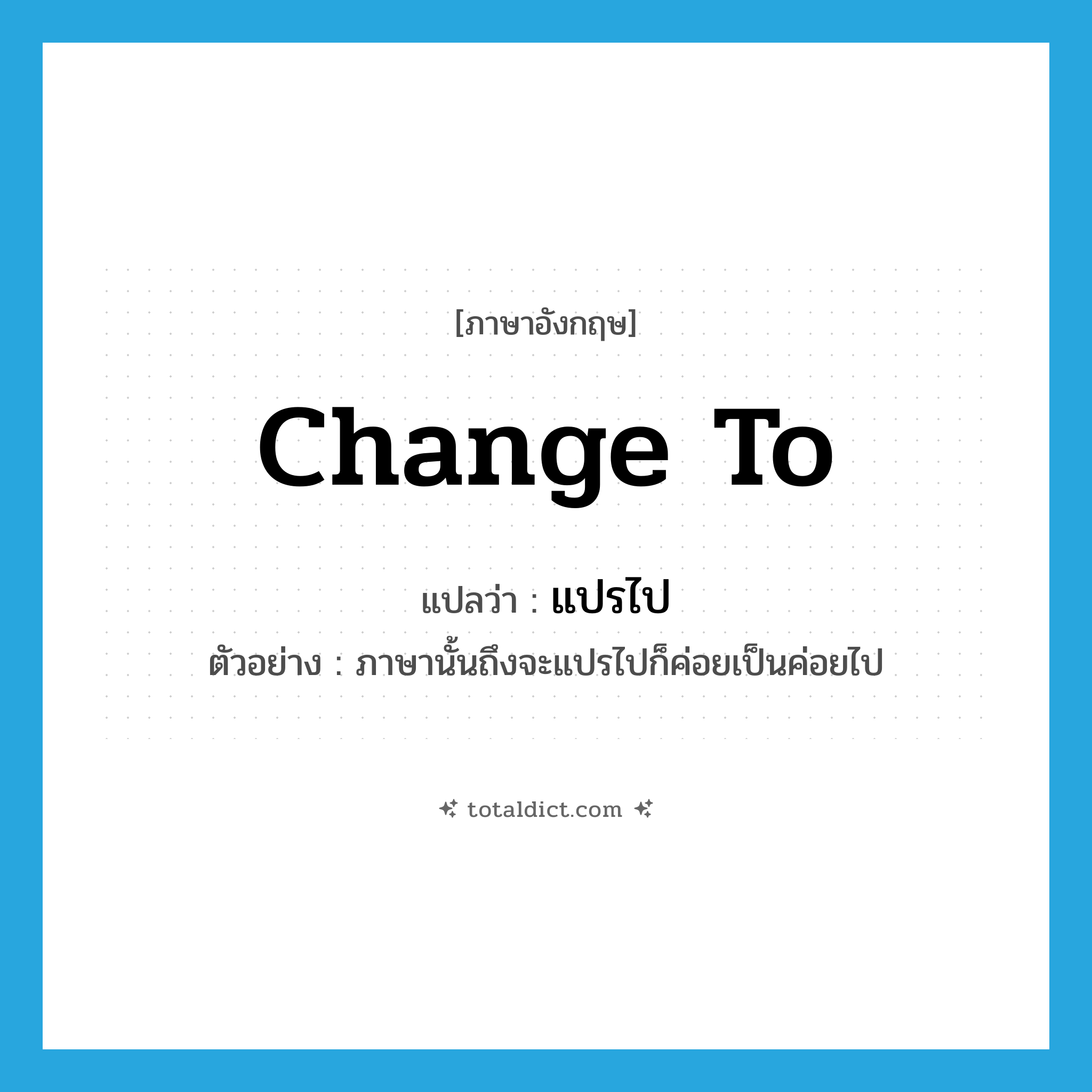 change to แปลว่า?, คำศัพท์ภาษาอังกฤษ change to แปลว่า แปรไป ประเภท V ตัวอย่าง ภาษานั้นถึงจะแปรไปก็ค่อยเป็นค่อยไป หมวด V