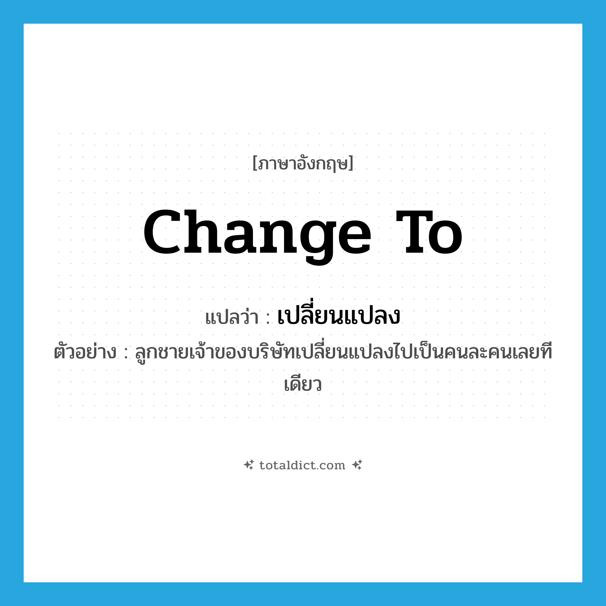 change to แปลว่า?, คำศัพท์ภาษาอังกฤษ change to แปลว่า เปลี่ยนแปลง ประเภท V ตัวอย่าง ลูกชายเจ้าของบริษัทเปลี่ยนแปลงไปเป็นคนละคนเลยทีเดียว หมวด V