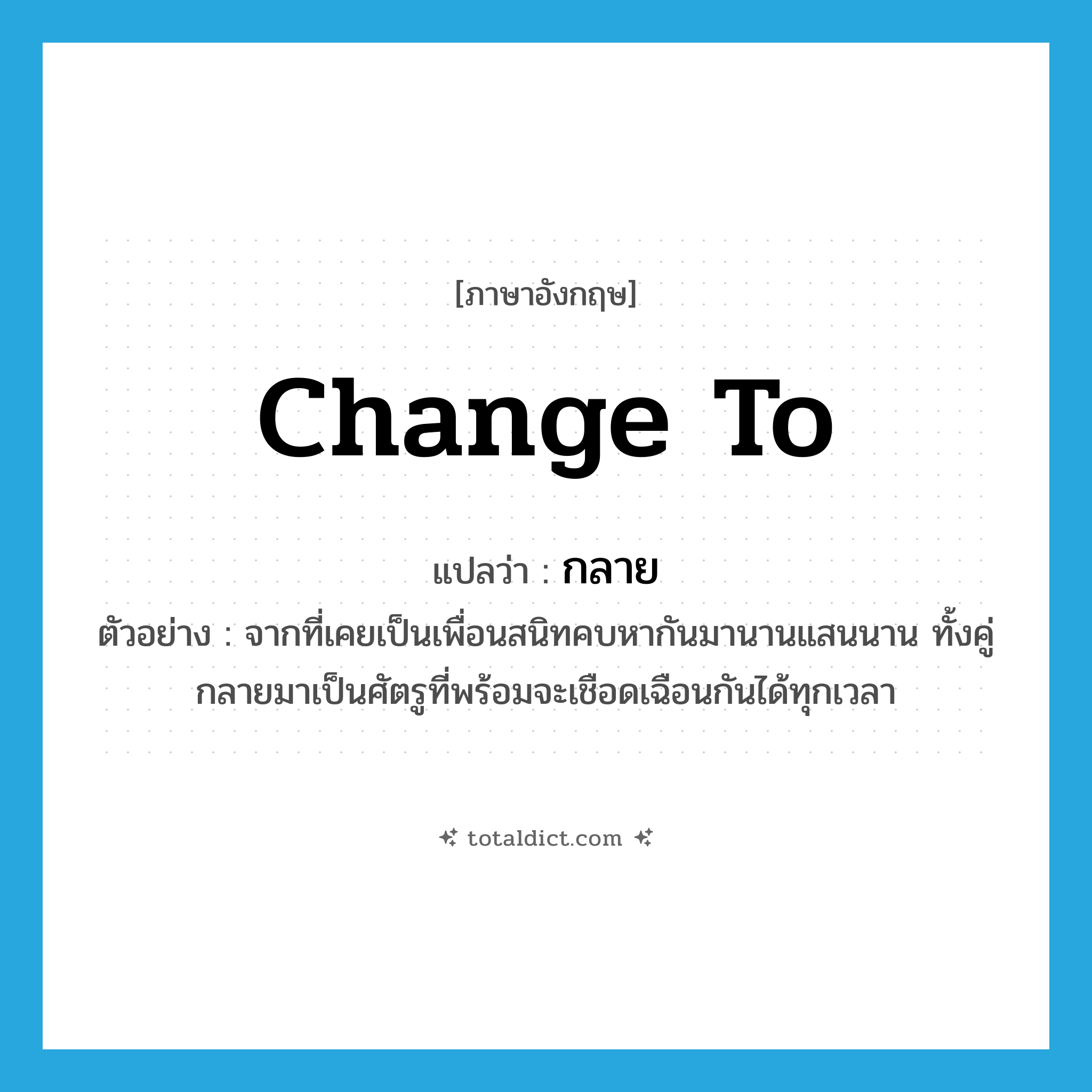 กลาย ภาษาอังกฤษ?, คำศัพท์ภาษาอังกฤษ กลาย แปลว่า change to ประเภท V ตัวอย่าง จากที่เคยเป็นเพื่อนสนิทคบหากันมานานแสนนาน ทั้งคู่กลายมาเป็นศัตรูที่พร้อมจะเชือดเฉือนกันได้ทุกเวลา หมวด V