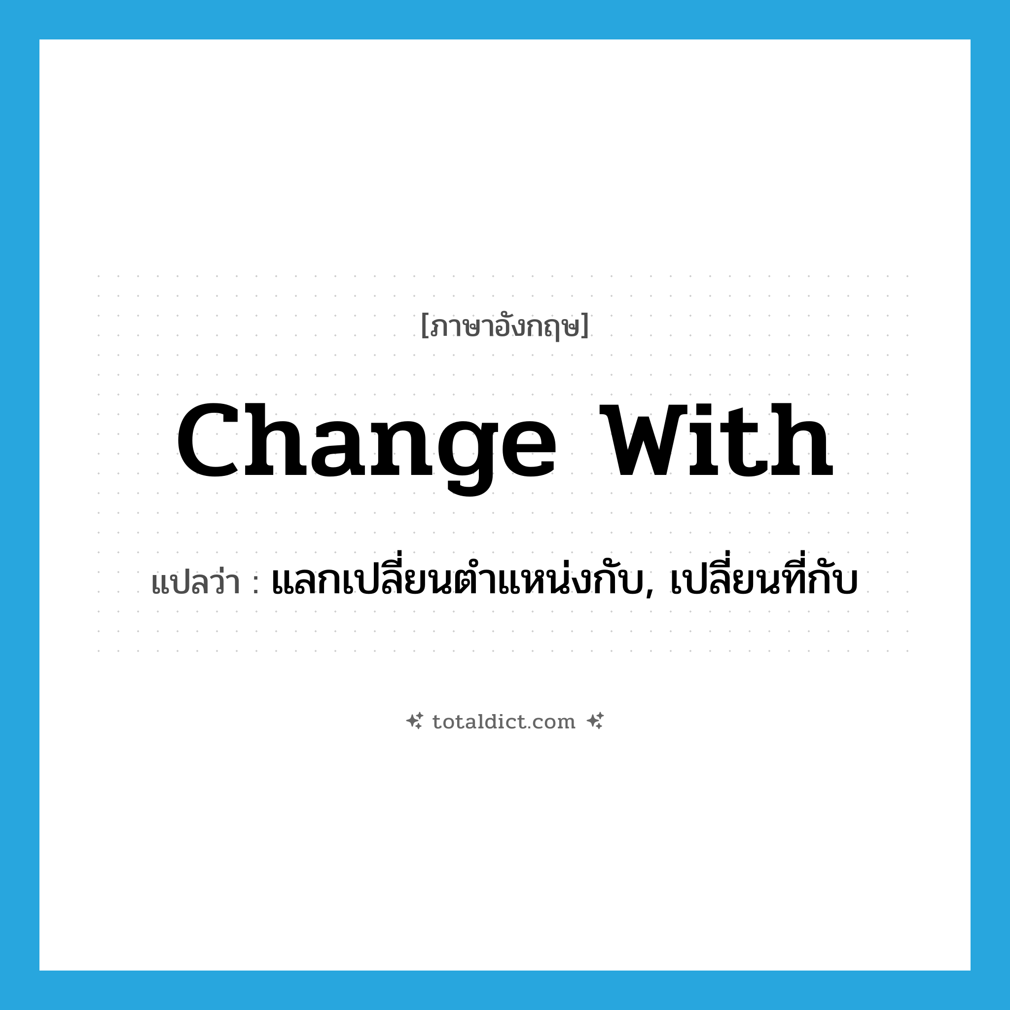 change with แปลว่า?, คำศัพท์ภาษาอังกฤษ change with แปลว่า แลกเปลี่ยนตำแหน่งกับ, เปลี่ยนที่กับ ประเภท PHRV หมวด PHRV