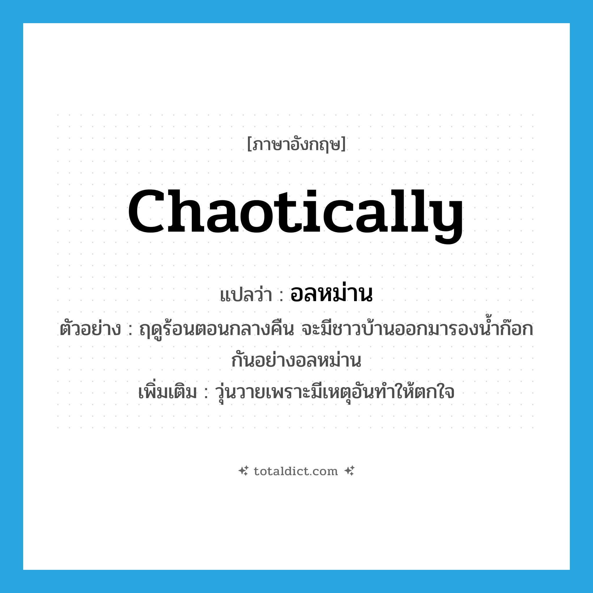 chaotically แปลว่า?, คำศัพท์ภาษาอังกฤษ chaotically แปลว่า อลหม่าน ประเภท ADV ตัวอย่าง ฤดูร้อนตอนกลางคืน จะมีชาวบ้านออกมารองน้ำก๊อกกันอย่างอลหม่าน เพิ่มเติม วุ่นวายเพราะมีเหตุอันทำให้ตกใจ หมวด ADV