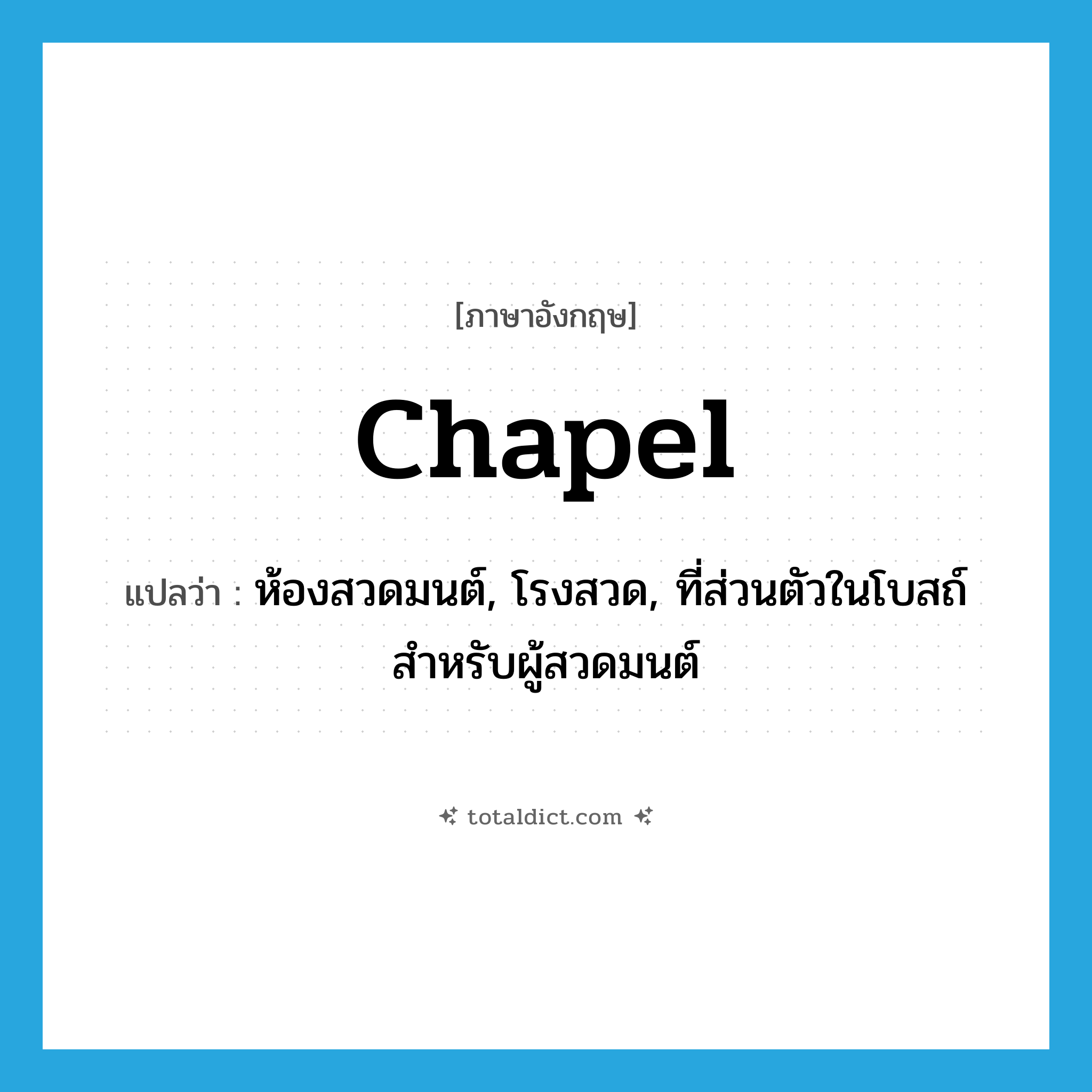 chapel แปลว่า?, คำศัพท์ภาษาอังกฤษ chapel แปลว่า ห้องสวดมนต์, โรงสวด, ที่ส่วนตัวในโบสถ์สำหรับผู้สวดมนต์ ประเภท N หมวด N