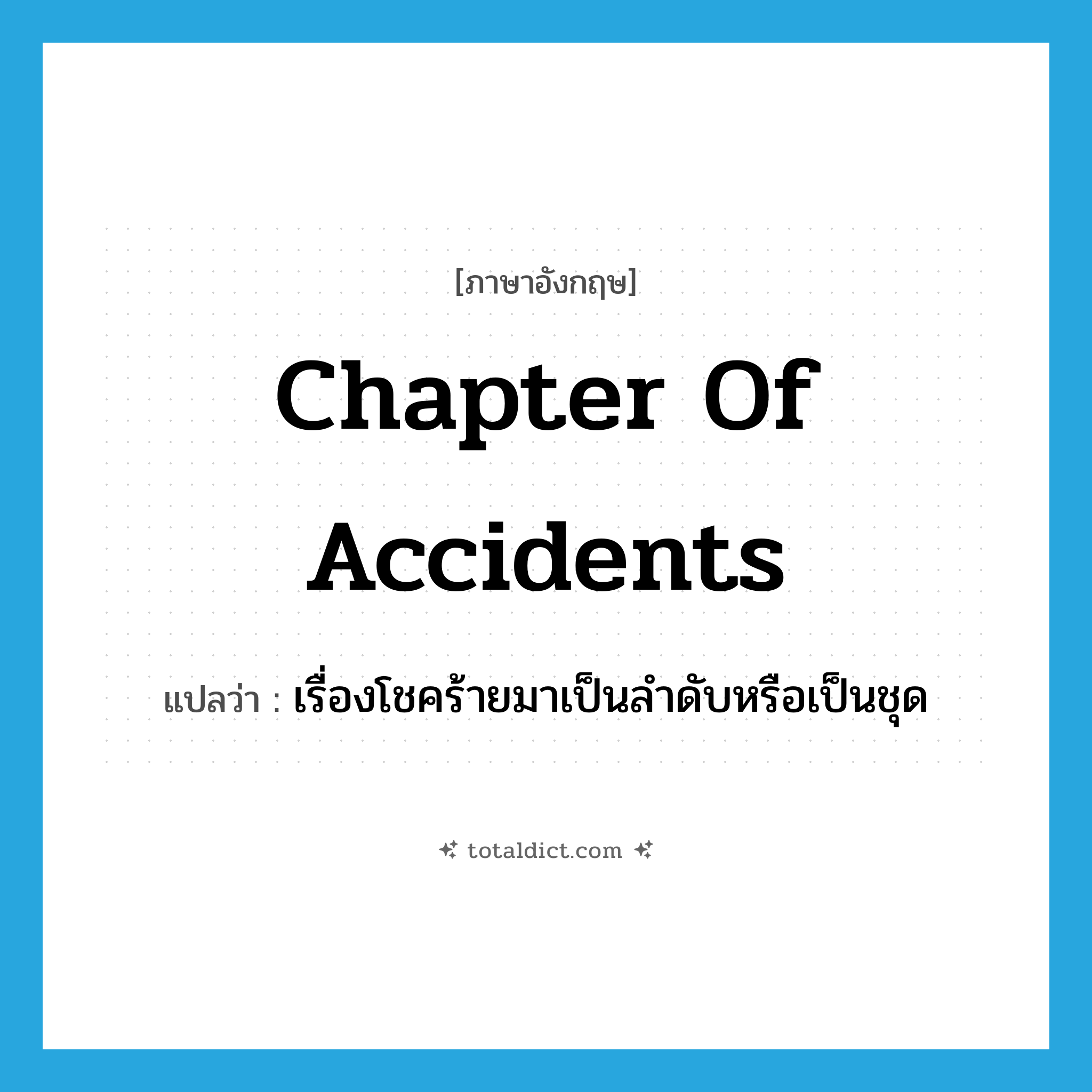 chapter of accidents แปลว่า?, คำศัพท์ภาษาอังกฤษ chapter of accidents แปลว่า เรื่องโชคร้ายมาเป็นลำดับหรือเป็นชุด ประเภท IDM หมวด IDM