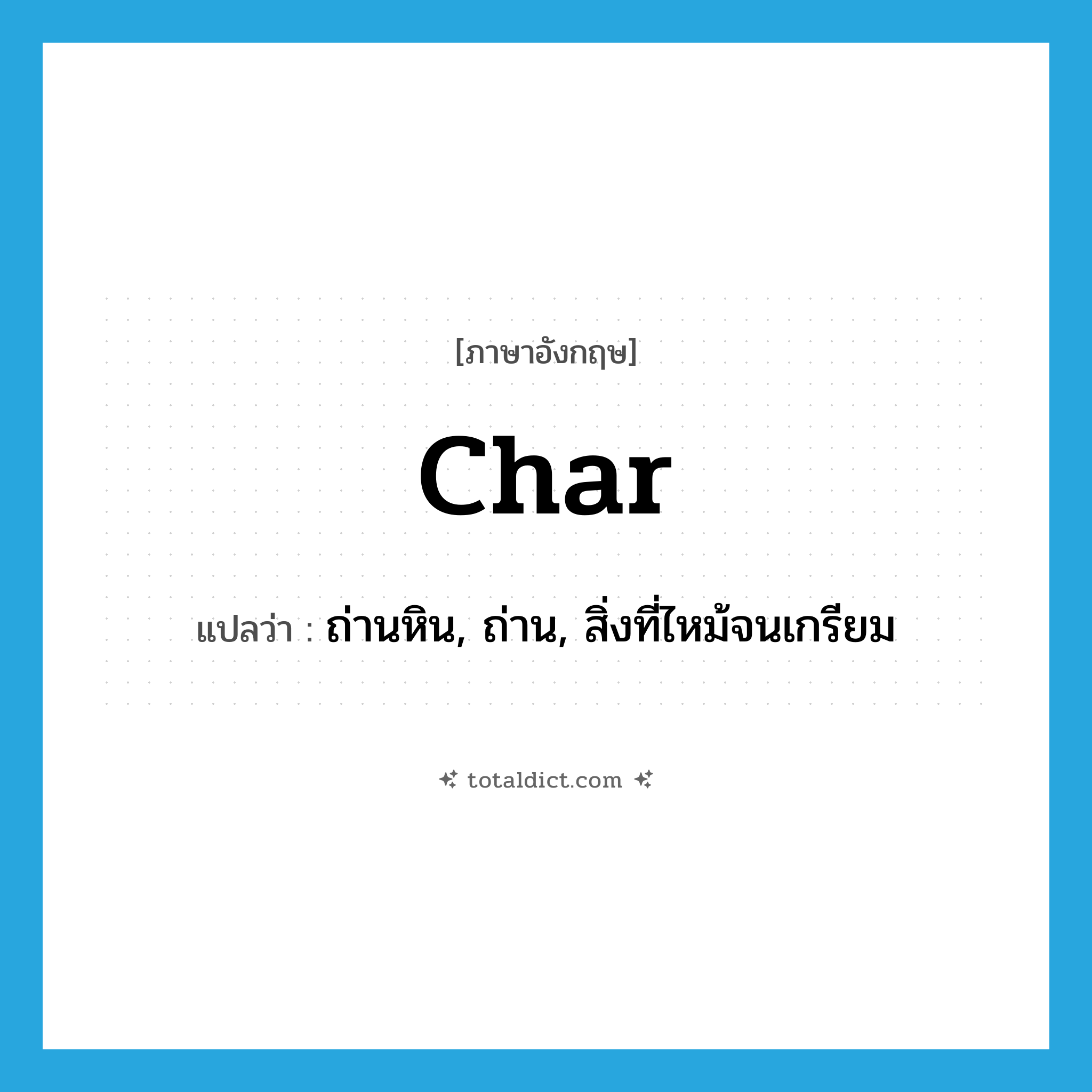 char แปลว่า?, คำศัพท์ภาษาอังกฤษ char แปลว่า ถ่านหิน, ถ่าน, สิ่งที่ไหม้จนเกรียม ประเภท N หมวด N