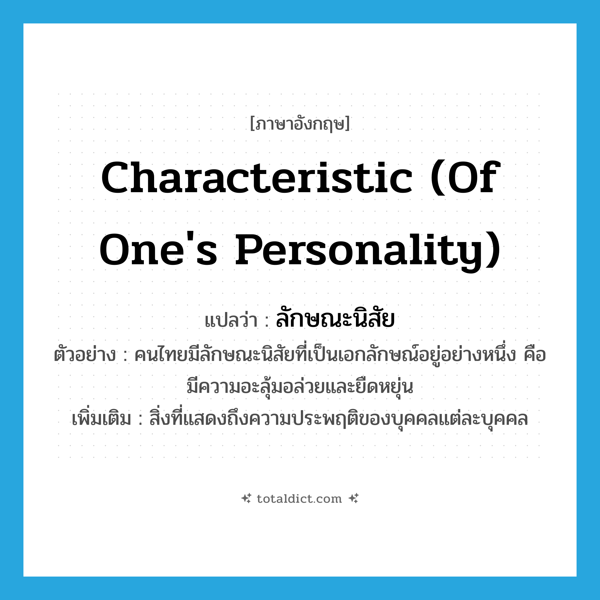 characteristic (of one&#39;s personality) แปลว่า?, คำศัพท์ภาษาอังกฤษ characteristic (of one&#39;s personality) แปลว่า ลักษณะนิสัย ประเภท N ตัวอย่าง คนไทยมีลักษณะนิสัยที่เป็นเอกลักษณ์อยู่อย่างหนึ่ง คือ มีความอะลุ้มอล่วยและยืดหยุ่น เพิ่มเติม สิ่งที่แสดงถึงความประพฤติของบุคคลแต่ละบุคคล หมวด N