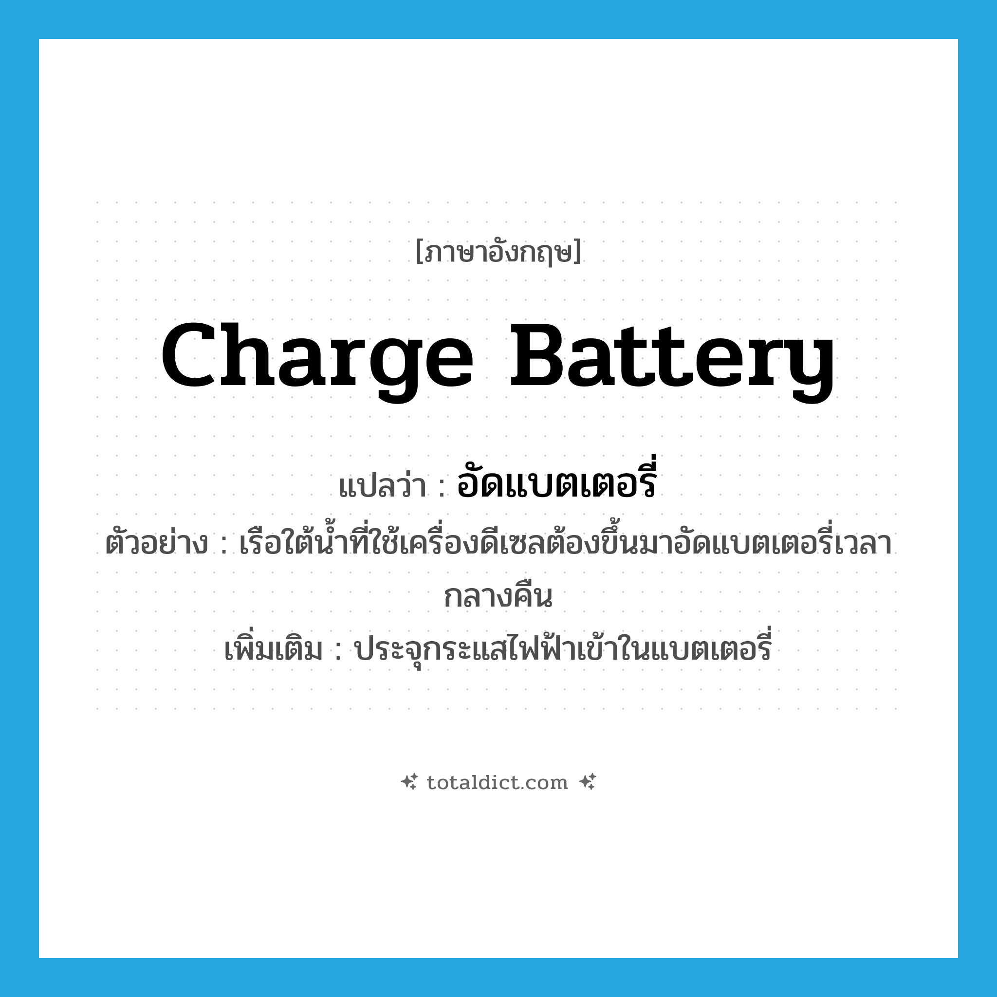 charge battery แปลว่า?, คำศัพท์ภาษาอังกฤษ charge battery แปลว่า อัดแบตเตอรี่ ประเภท V ตัวอย่าง เรือใต้น้ำที่ใช้เครื่องดีเซลต้องขึ้นมาอัดแบตเตอรี่เวลากลางคืน เพิ่มเติม ประจุกระแสไฟฟ้าเข้าในแบตเตอรี่ หมวด V