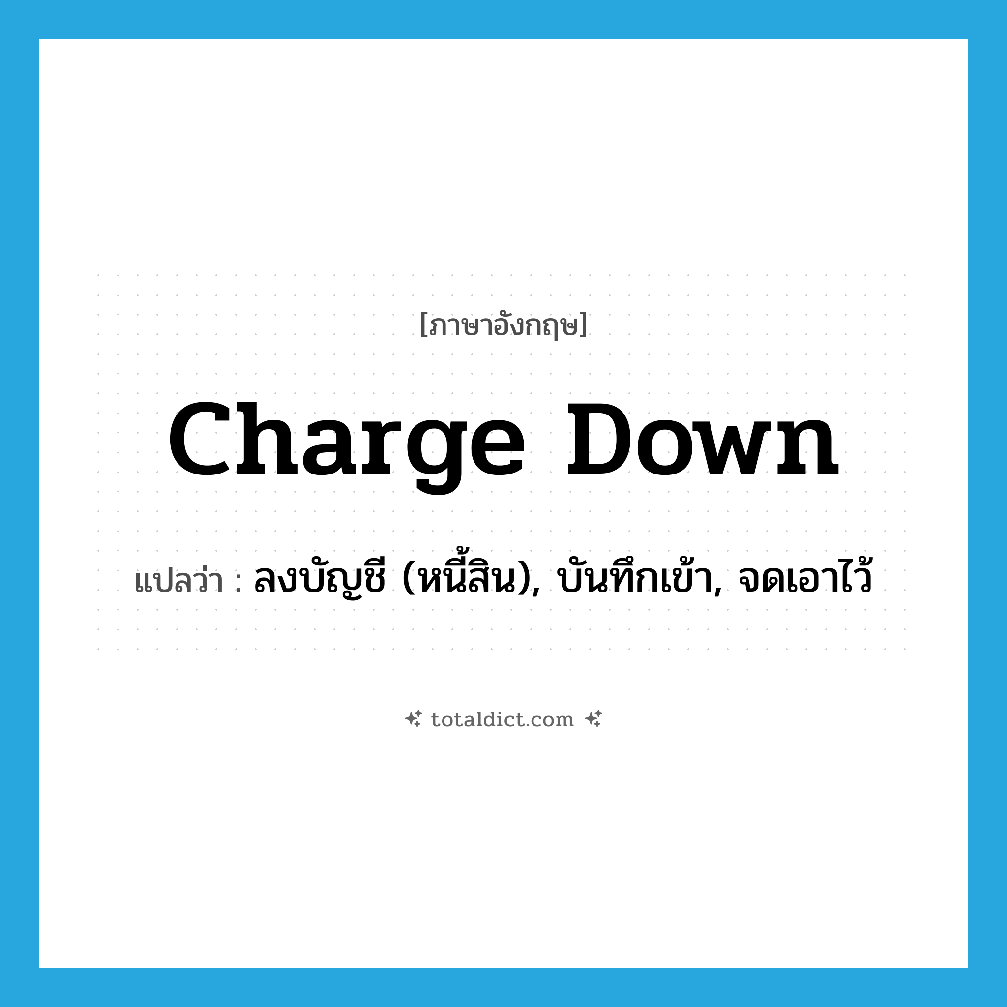 charge down แปลว่า?, คำศัพท์ภาษาอังกฤษ charge down แปลว่า ลงบัญชี (หนี้สิน), บันทึกเข้า, จดเอาไว้ ประเภท PHRV หมวด PHRV