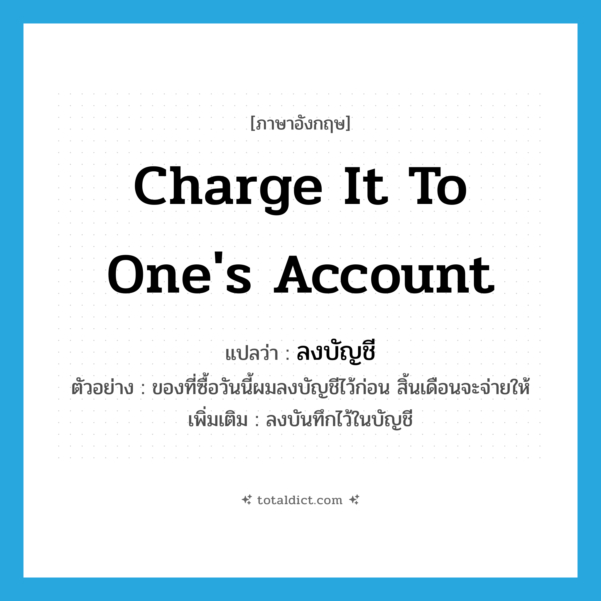 charge it to one&#39;s account แปลว่า?, คำศัพท์ภาษาอังกฤษ charge it to one&#39;s account แปลว่า ลงบัญชี ประเภท V ตัวอย่าง ของที่ซื้อวันนี้ผมลงบัญชีไว้ก่อน สิ้นเดือนจะจ่ายให้ เพิ่มเติม ลงบันทึกไว้ในบัญชี หมวด V