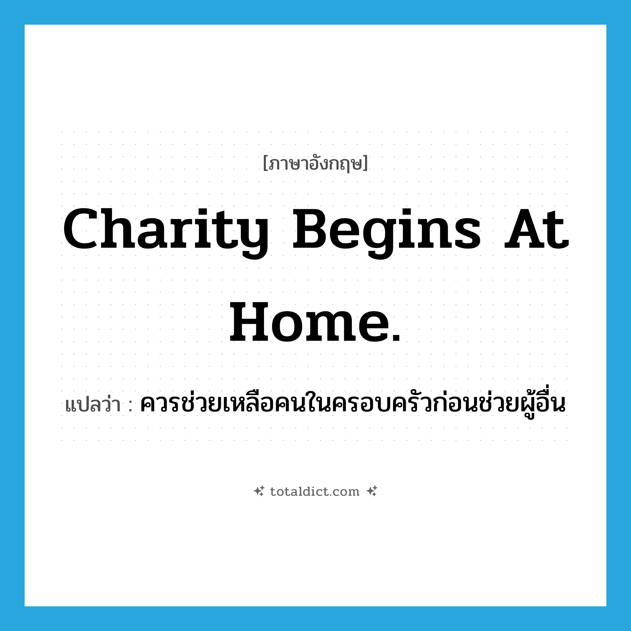 Charity begins at home. แปลว่า?, คำศัพท์ภาษาอังกฤษ Charity begins at home. แปลว่า ควรช่วยเหลือคนในครอบครัวก่อนช่วยผู้อื่น ประเภท IDM หมวด IDM