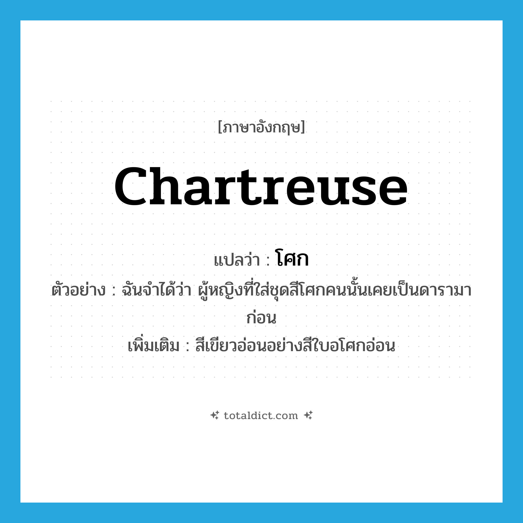 โศก ภาษาอังกฤษ?, คำศัพท์ภาษาอังกฤษ โศก แปลว่า chartreuse ประเภท ADJ ตัวอย่าง ฉันจำได้ว่า ผู้หญิงที่ใส่ชุดสีโศกคนนั้นเคยเป็นดารามาก่อน เพิ่มเติม สีเขียวอ่อนอย่างสีใบอโศกอ่อน หมวด ADJ