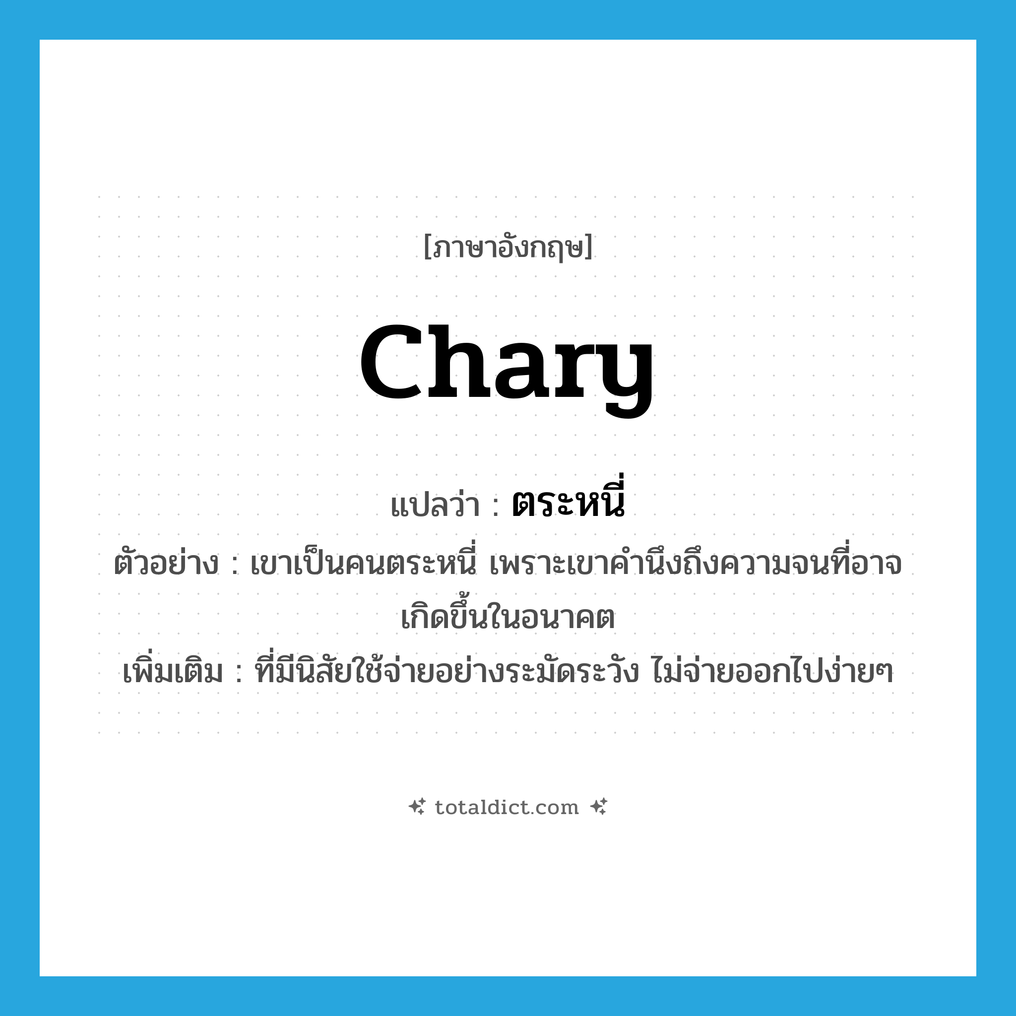 ตระหนี่ ภาษาอังกฤษ?, คำศัพท์ภาษาอังกฤษ ตระหนี่ แปลว่า chary ประเภท ADJ ตัวอย่าง เขาเป็นคนตระหนี่ เพราะเขาคำนึงถึงความจนที่อาจเกิดขึ้นในอนาคต เพิ่มเติม ที่มีนิสัยใช้จ่ายอย่างระมัดระวัง ไม่จ่ายออกไปง่ายๆ หมวด ADJ