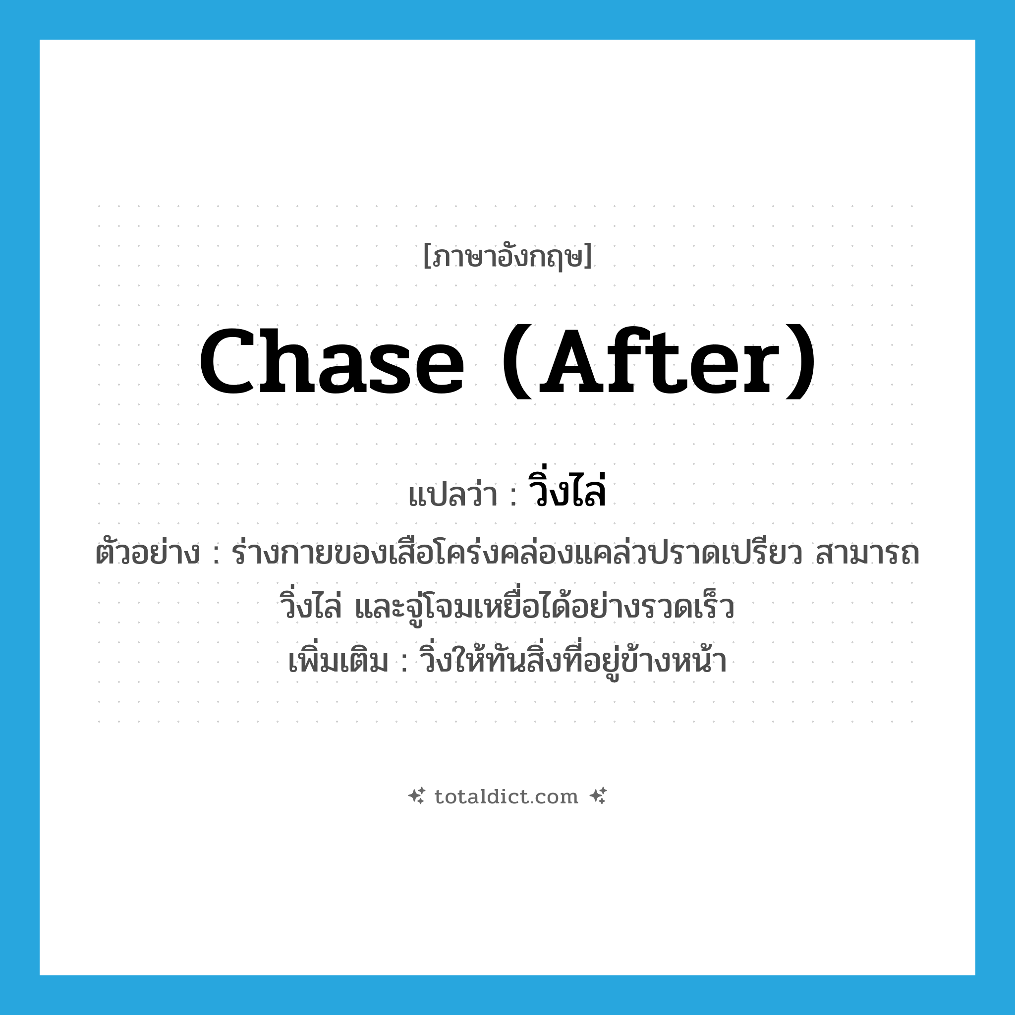 chase (after) แปลว่า?, คำศัพท์ภาษาอังกฤษ chase (after) แปลว่า วิ่งไล่ ประเภท V ตัวอย่าง ร่างกายของเสือโคร่งคล่องแคล่วปราดเปรียว สามารถวิ่งไล่ และจู่โจมเหยื่อได้อย่างรวดเร็ว เพิ่มเติม วิ่งให้ทันสิ่งที่อยู่ข้างหน้า หมวด V