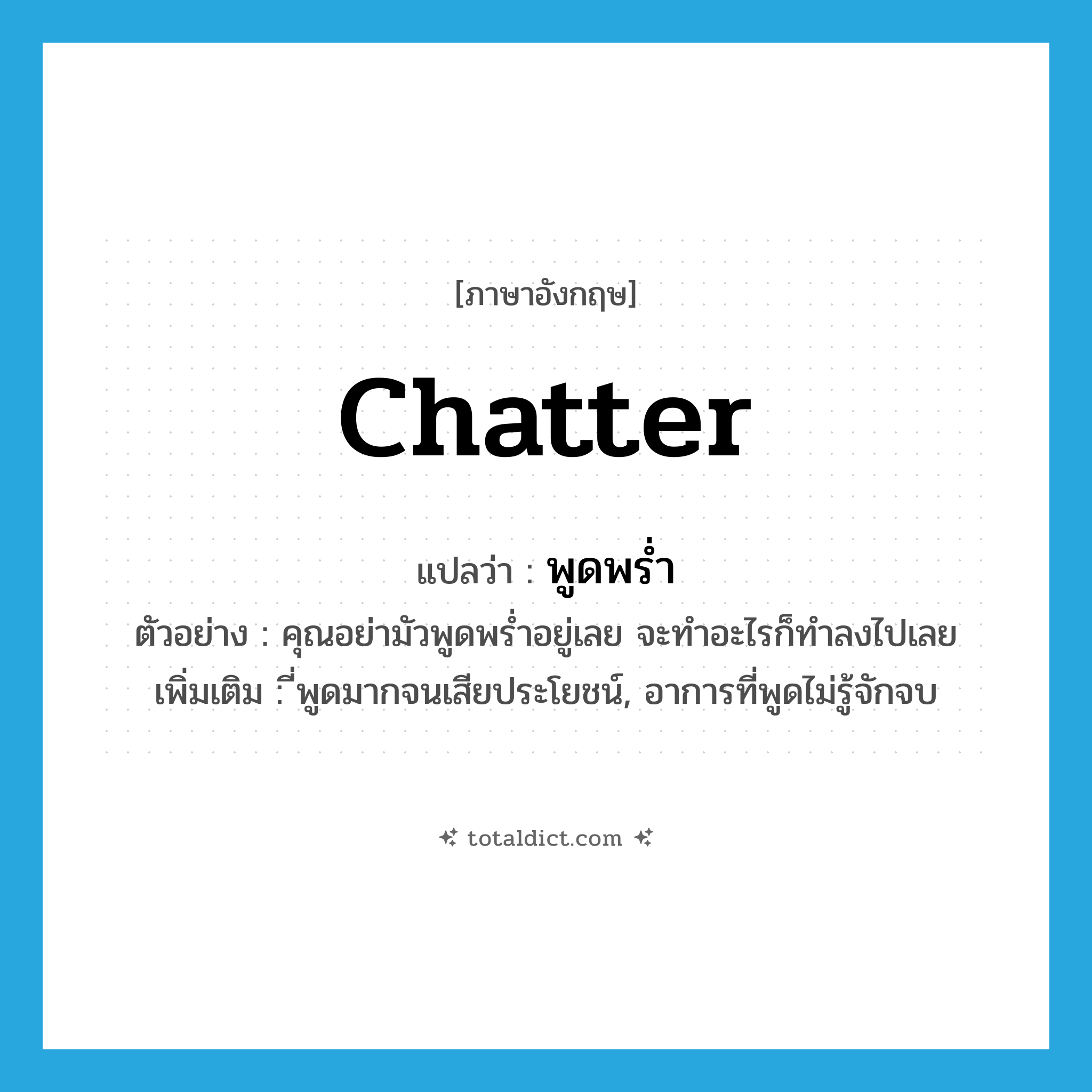 chatter แปลว่า?, คำศัพท์ภาษาอังกฤษ chatter แปลว่า พูดพร่ำ ประเภท V ตัวอย่าง คุณอย่ามัวพูดพร่ำอยู่เลย จะทำอะไรก็ทำลงไปเลย เพิ่มเติม ี่พูดมากจนเสียประโยชน์, อาการที่พูดไม่รู้จักจบ หมวด V