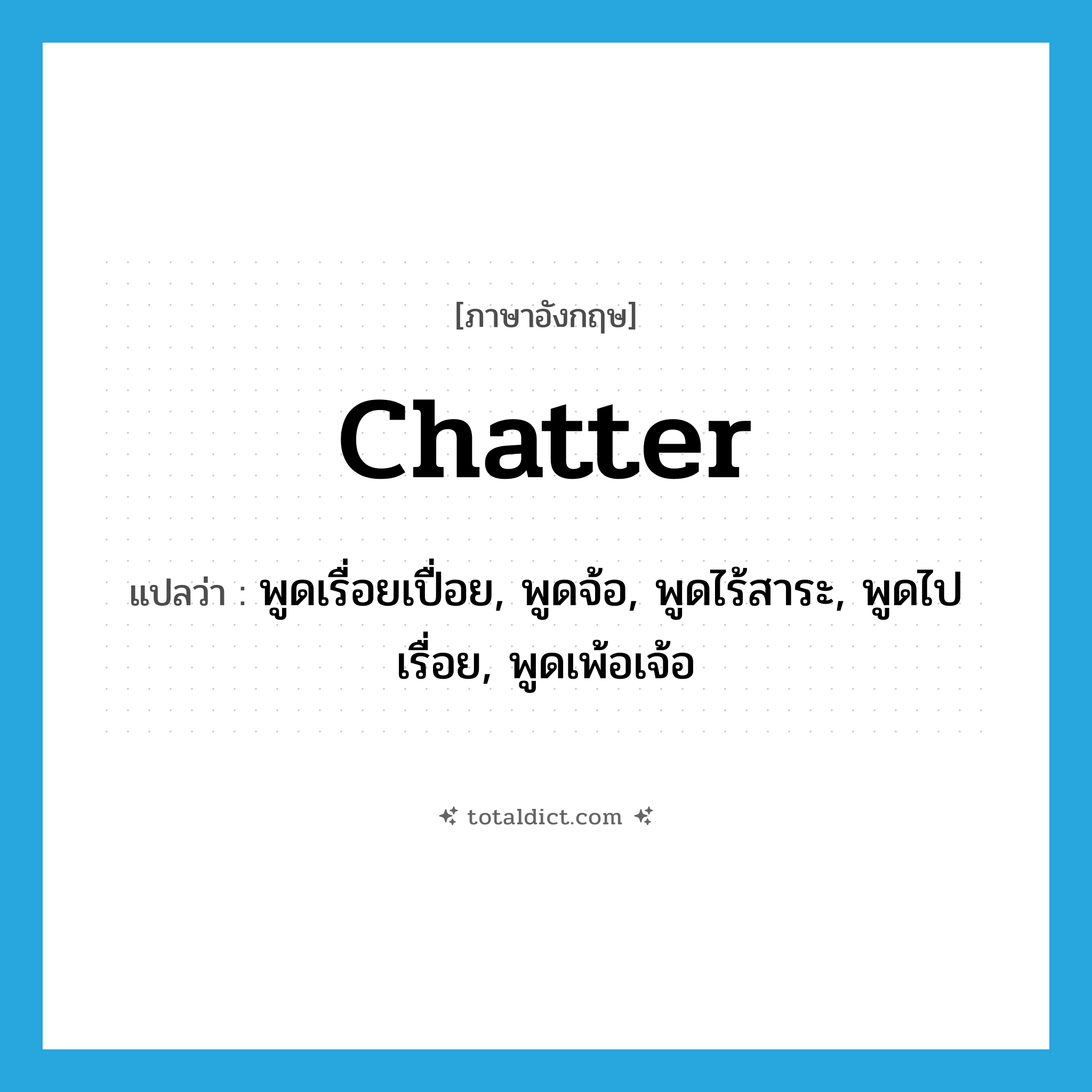 chatter แปลว่า?, คำศัพท์ภาษาอังกฤษ chatter แปลว่า พูดเรื่อยเปื่อย, พูดจ้อ, พูดไร้สาระ, พูดไปเรื่อย, พูดเพ้อเจ้อ ประเภท VI หมวด VI