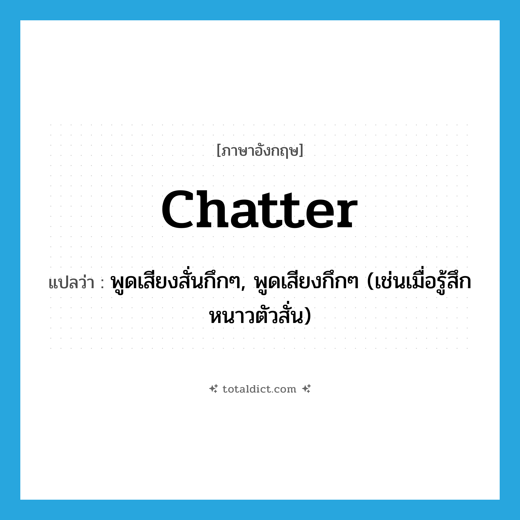 chatter แปลว่า?, คำศัพท์ภาษาอังกฤษ chatter แปลว่า พูดเสียงสั่นกึกๆ, พูดเสียงกึกๆ (เช่นเมื่อรู้สึกหนาวตัวสั่น) ประเภท VI หมวด VI