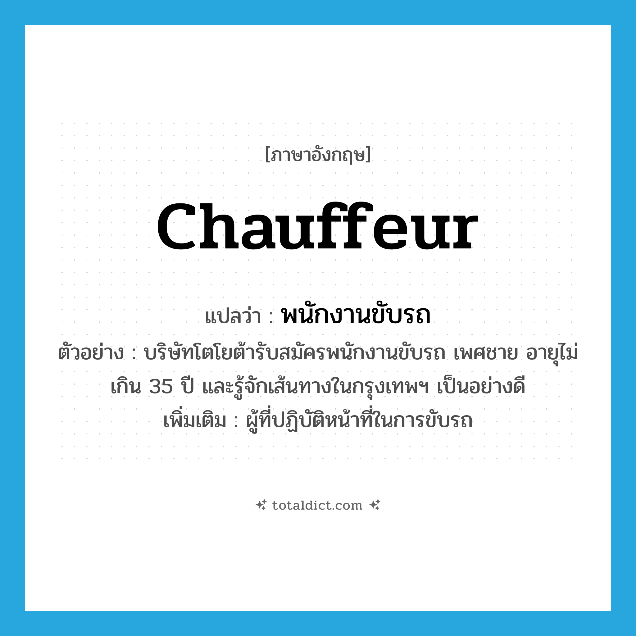 chauffeur แปลว่า?, คำศัพท์ภาษาอังกฤษ chauffeur แปลว่า พนักงานขับรถ ประเภท N ตัวอย่าง บริษัทโตโยต้ารับสมัครพนักงานขับรถ เพศชาย อายุไม่เกิน 35 ปี และรู้จักเส้นทางในกรุงเทพฯ เป็นอย่างดี เพิ่มเติม ผู้ที่ปฏิบัติหน้าที่ในการขับรถ หมวด N