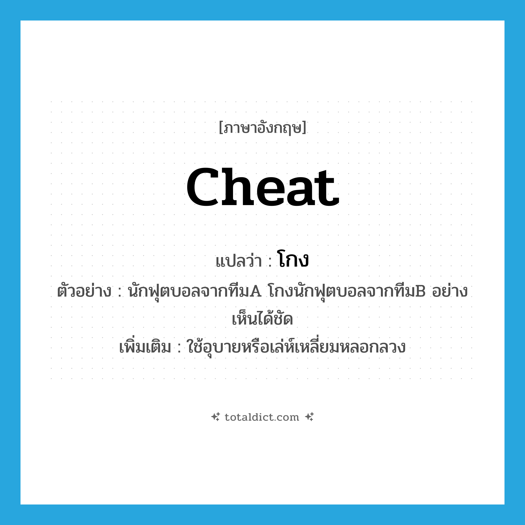 โกง ภาษาอังกฤษ?, คำศัพท์ภาษาอังกฤษ โกง แปลว่า cheat ประเภท V ตัวอย่าง นักฟุตบอลจากทีมA โกงนักฟุตบอลจากทีมB อย่างเห็นได้ชัด เพิ่มเติม ใช้อุบายหรือเล่ห์เหลี่ยมหลอกลวง หมวด V