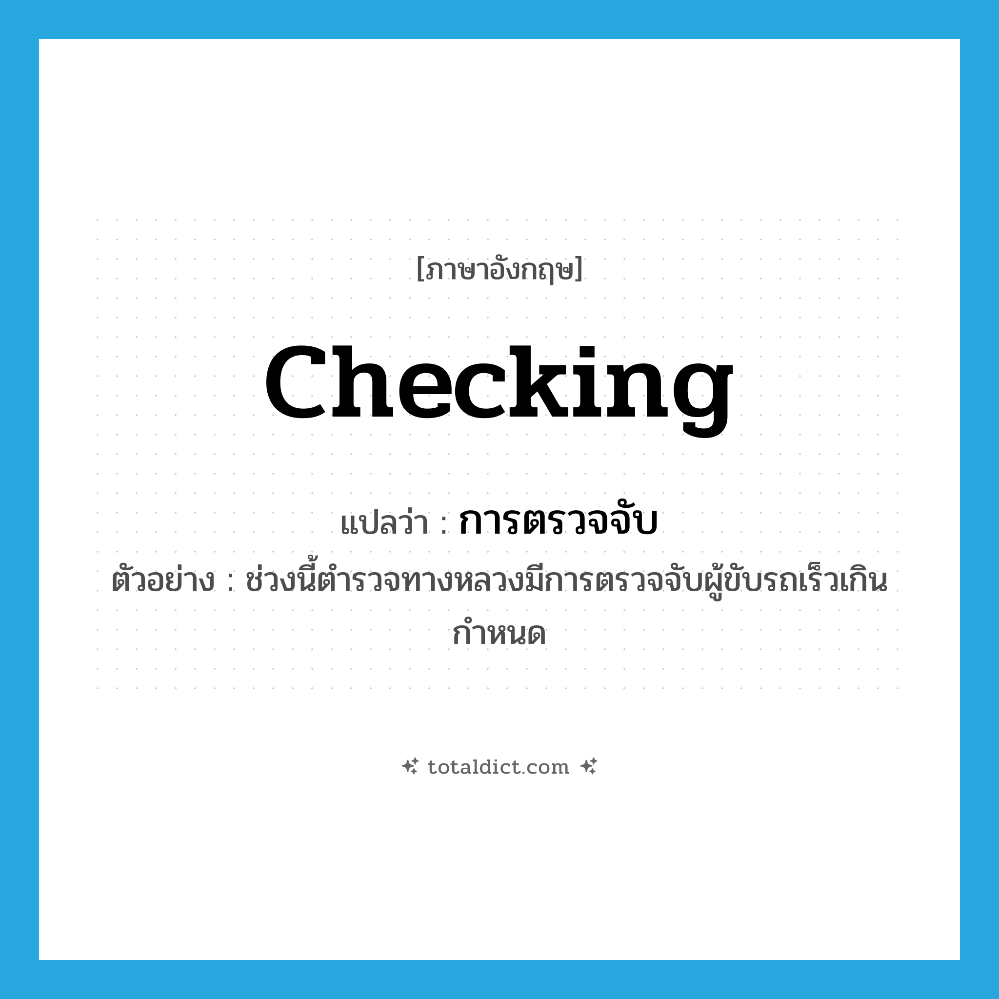 checking แปลว่า?, คำศัพท์ภาษาอังกฤษ checking แปลว่า การตรวจจับ ประเภท N ตัวอย่าง ช่วงนี้ตำรวจทางหลวงมีการตรวจจับผู้ขับรถเร็วเกินกำหนด หมวด N