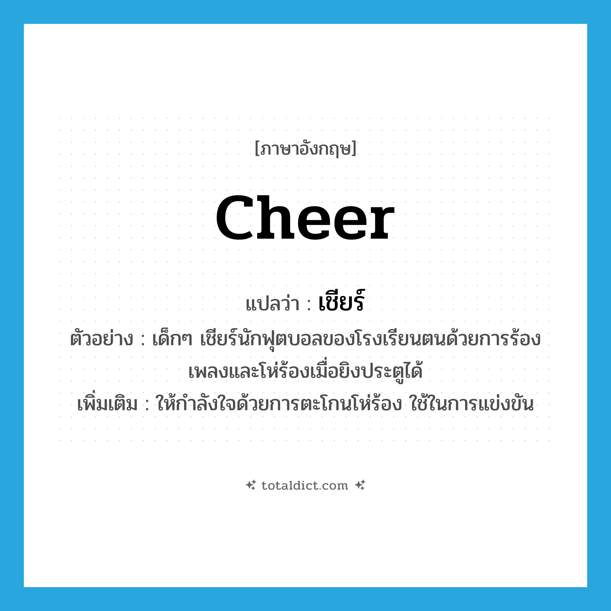 cheer แปลว่า?, คำศัพท์ภาษาอังกฤษ cheer แปลว่า เชียร์ ประเภท V ตัวอย่าง เด็กๆ เชียร์นักฟุตบอลของโรงเรียนตนด้วยการร้องเพลงและโห่ร้องเมื่อยิงประตูได้ เพิ่มเติม ให้กำลังใจด้วยการตะโกนโห่ร้อง ใช้ในการแข่งขัน หมวด V