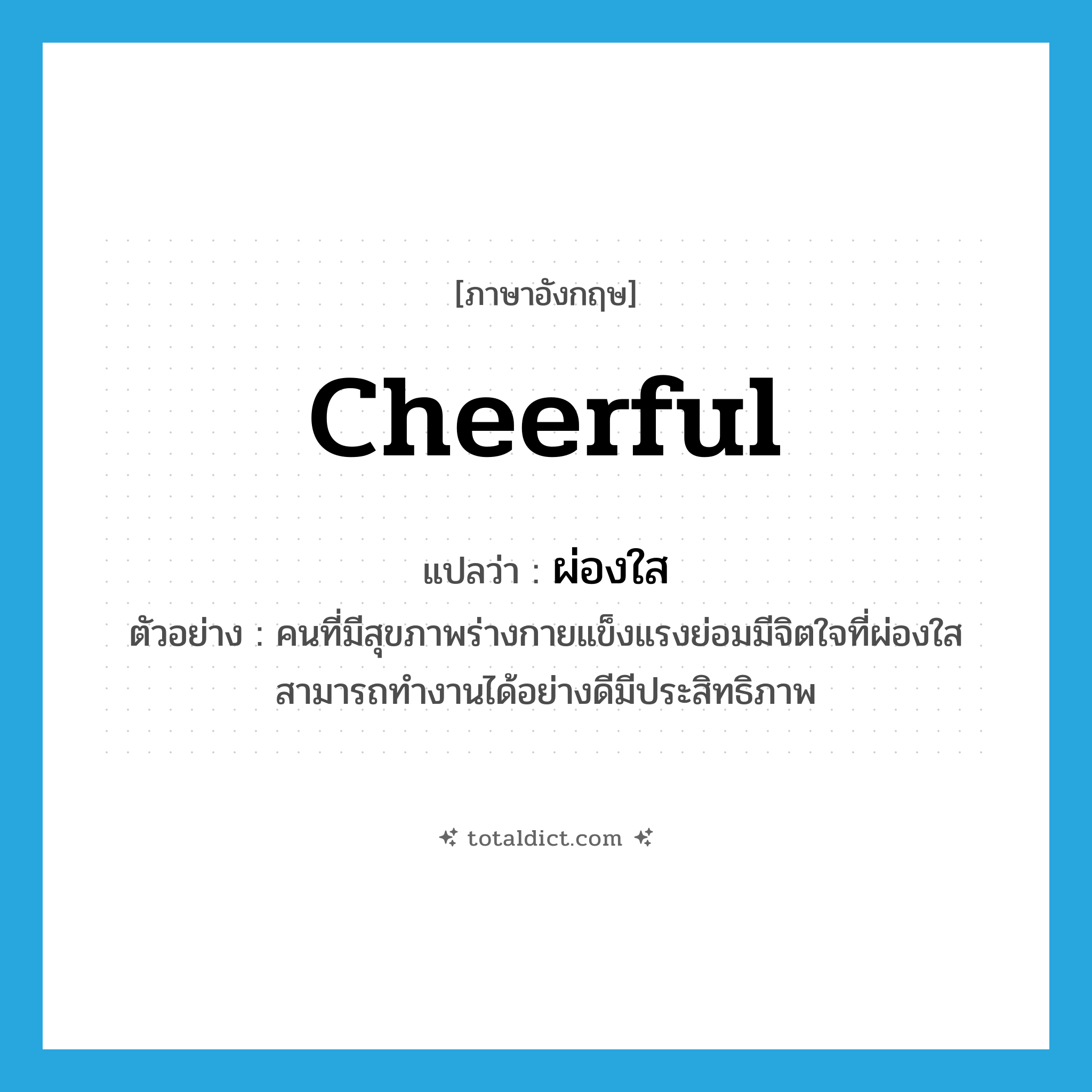 cheerful แปลว่า?, คำศัพท์ภาษาอังกฤษ cheerful แปลว่า ผ่องใส ประเภท ADJ ตัวอย่าง คนที่มีสุขภาพร่างกายแข็งแรงย่อมมีจิตใจที่ผ่องใสสามารถทำงานได้อย่างดีมีประสิทธิภาพ หมวด ADJ
