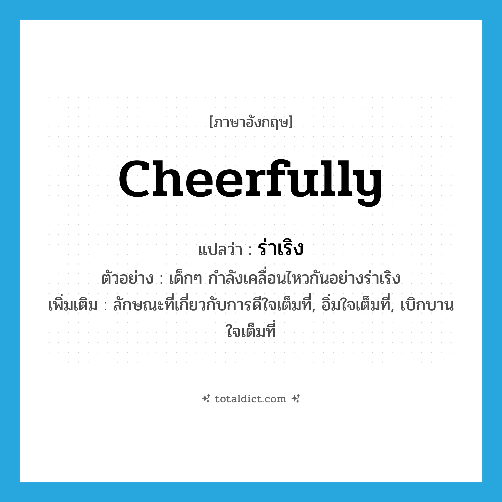 cheerfully แปลว่า?, คำศัพท์ภาษาอังกฤษ cheerfully แปลว่า ร่าเริง ประเภท ADV ตัวอย่าง เด็กๆ กำลังเคลื่อนไหวกันอย่างร่าเริง เพิ่มเติม ลักษณะที่เกี่ยวกับการดีใจเต็มที่, อิ่มใจเต็มที่, เบิกบานใจเต็มที่ หมวด ADV