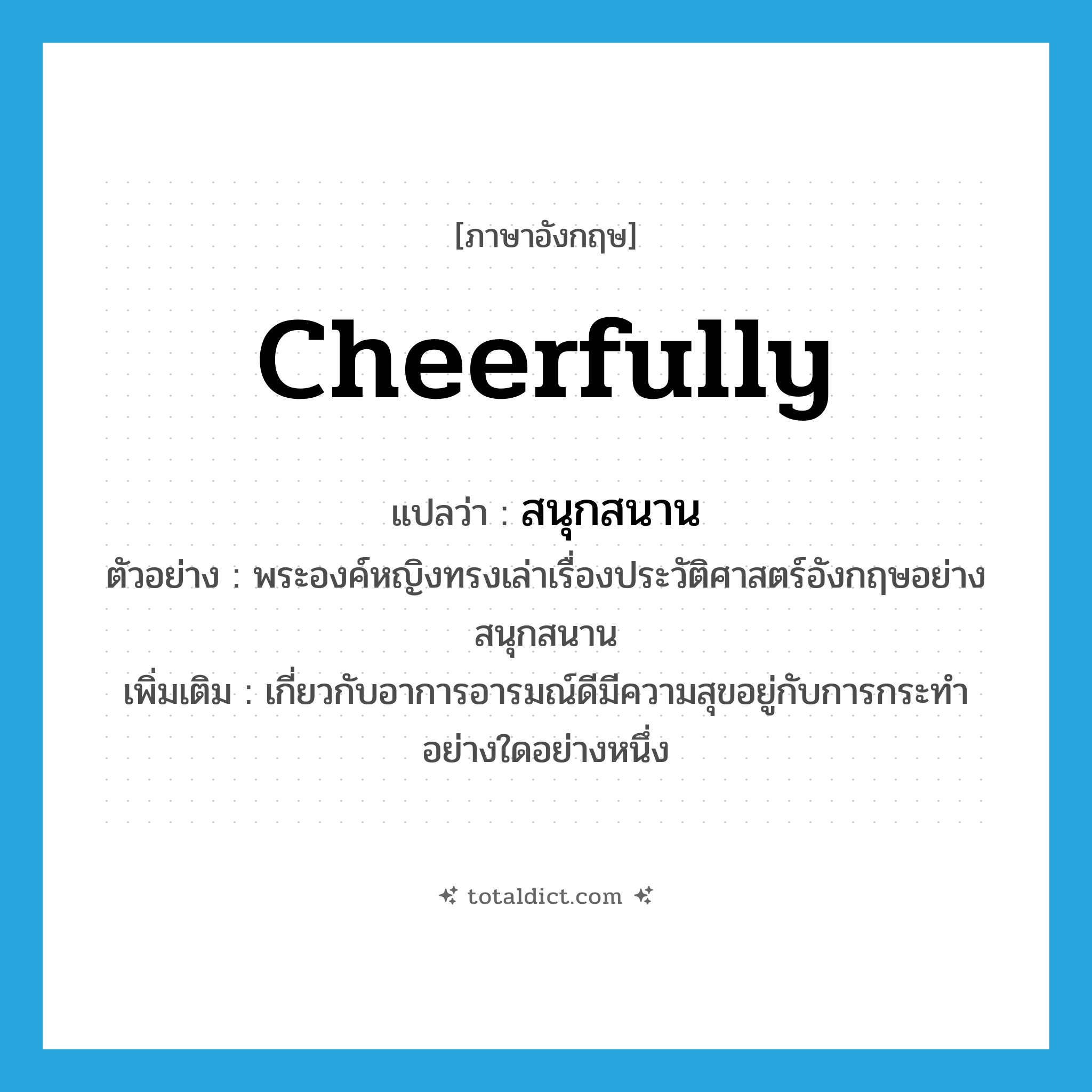 cheerfully แปลว่า?, คำศัพท์ภาษาอังกฤษ cheerfully แปลว่า สนุกสนาน ประเภท ADV ตัวอย่าง พระองค์หญิงทรงเล่าเรื่องประวัติศาสตร์อังกฤษอย่างสนุกสนาน เพิ่มเติม เกี่ยวกับอาการอารมณ์ดีมีความสุขอยู่กับการกระทำอย่างใดอย่างหนึ่ง หมวด ADV