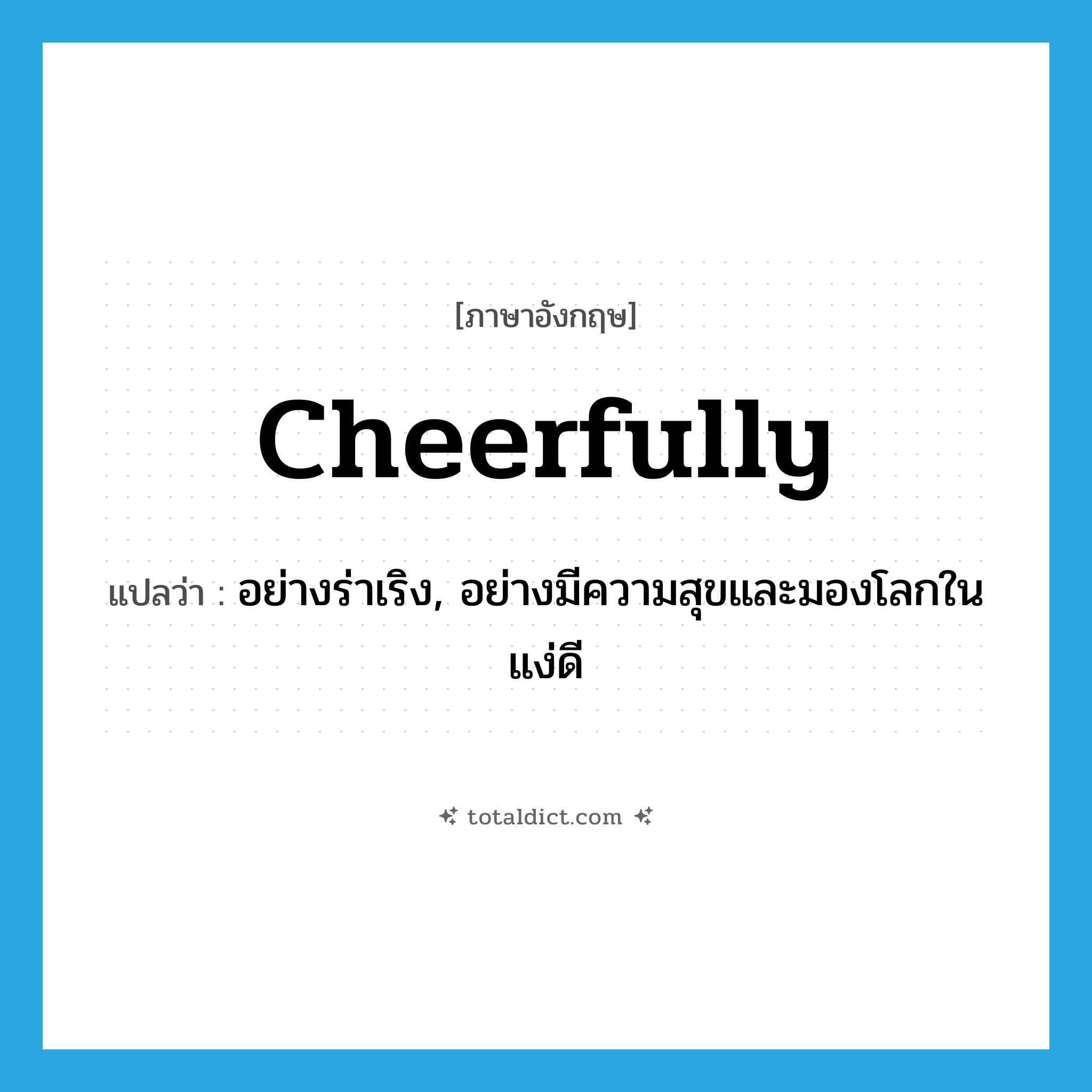 cheerfully แปลว่า?, คำศัพท์ภาษาอังกฤษ cheerfully แปลว่า อย่างร่าเริง, อย่างมีความสุขและมองโลกในแง่ดี ประเภท ADV หมวด ADV