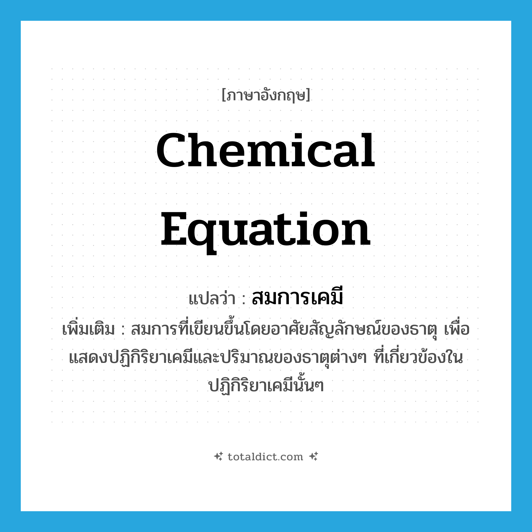 chemical equation แปลว่า?, คำศัพท์ภาษาอังกฤษ chemical equation แปลว่า สมการเคมี ประเภท N เพิ่มเติม สมการที่เขียนขึ้นโดยอาศัยสัญลักษณ์ของธาตุ เพื่อแสดงปฏิกิริยาเคมีและปริมาณของธาตุต่างๆ ที่เกี่ยวข้องในปฏิกิริยาเคมีนั้นๆ หมวด N