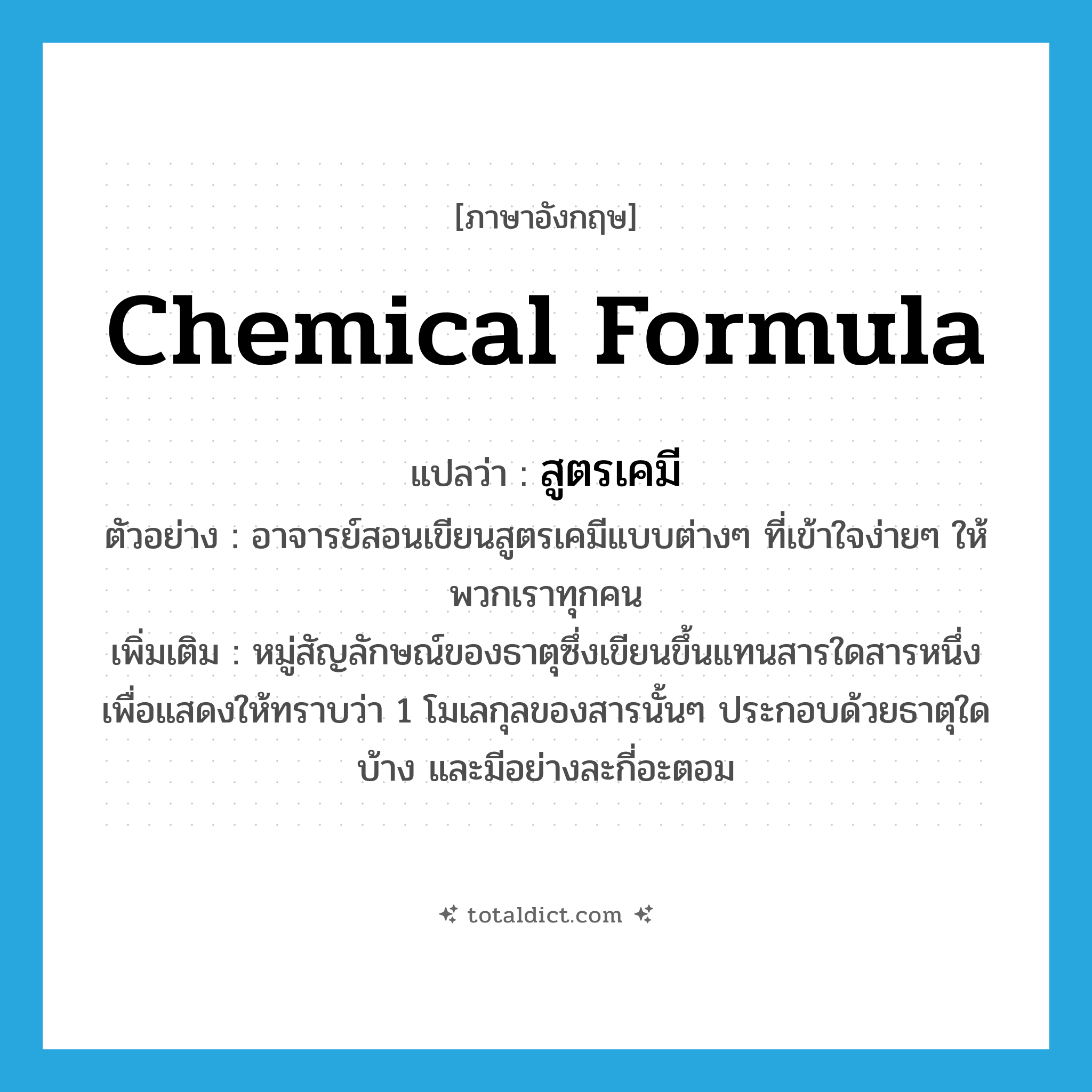 chemical formula แปลว่า?, คำศัพท์ภาษาอังกฤษ chemical formula แปลว่า สูตรเคมี ประเภท N ตัวอย่าง อาจารย์สอนเขียนสูตรเคมีแบบต่างๆ ที่เข้าใจง่ายๆ ให้พวกเราทุกคน เพิ่มเติม หมู่สัญลักษณ์ของธาตุซึ่งเขียนขึ้นแทนสารใดสารหนึ่งเพื่อแสดงให้ทราบว่า 1 โมเลกุลของสารนั้นๆ ประกอบด้วยธาตุใดบ้าง และมีอย่างละกี่อะตอม หมวด N