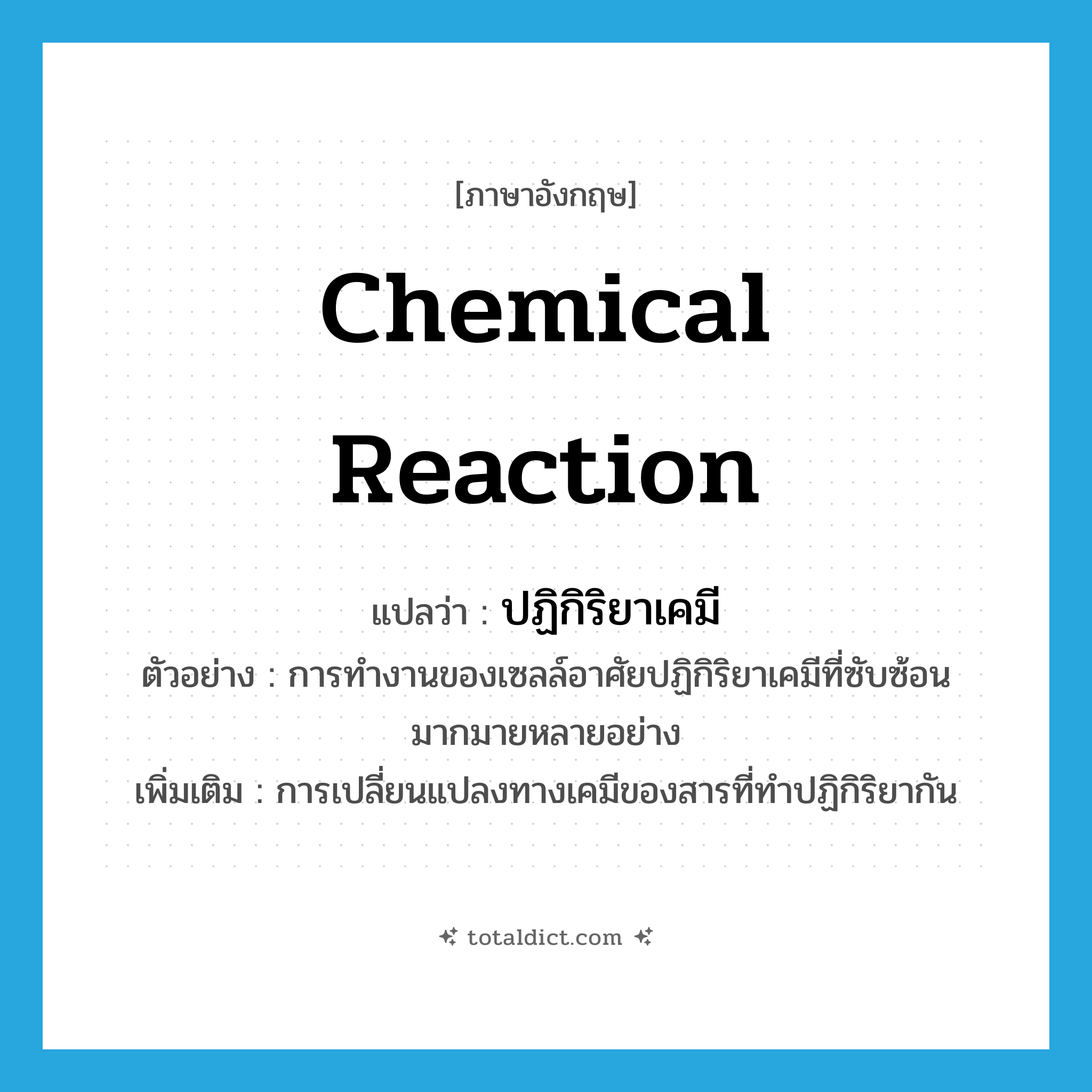 chemical reaction แปลว่า?, คำศัพท์ภาษาอังกฤษ chemical reaction แปลว่า ปฏิกิริยาเคมี ประเภท N ตัวอย่าง การทำงานของเซลล์อาศัยปฏิกิริยาเคมีที่ซับซ้อนมากมายหลายอย่าง เพิ่มเติม การเปลี่ยนแปลงทางเคมีของสารที่ทำปฏิกิริยากัน หมวด N