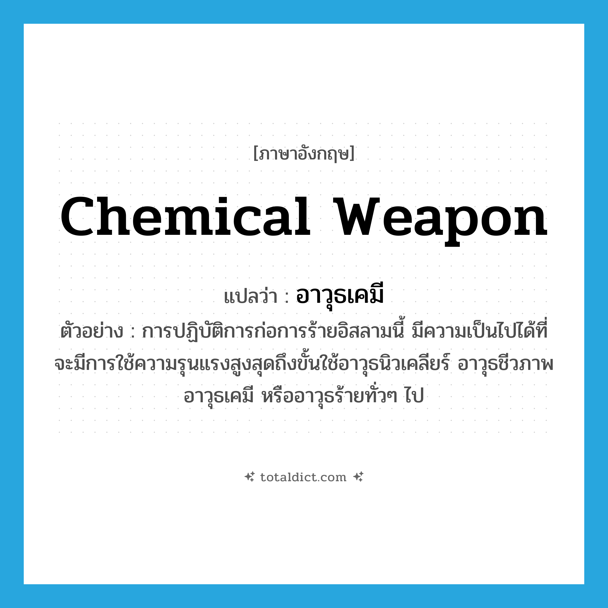 chemical weapon แปลว่า?, คำศัพท์ภาษาอังกฤษ chemical weapon แปลว่า อาวุธเคมี ประเภท N ตัวอย่าง การปฏิบัติการก่อการร้ายอิสลามนี้ มีความเป็นไปได้ที่จะมีการใช้ความรุนแรงสูงสุดถึงขั้นใช้อาวุธนิวเคลียร์ อาวุธชีวภาพ อาวุธเคมี หรืออาวุธร้ายทั่วๆ ไป หมวด N