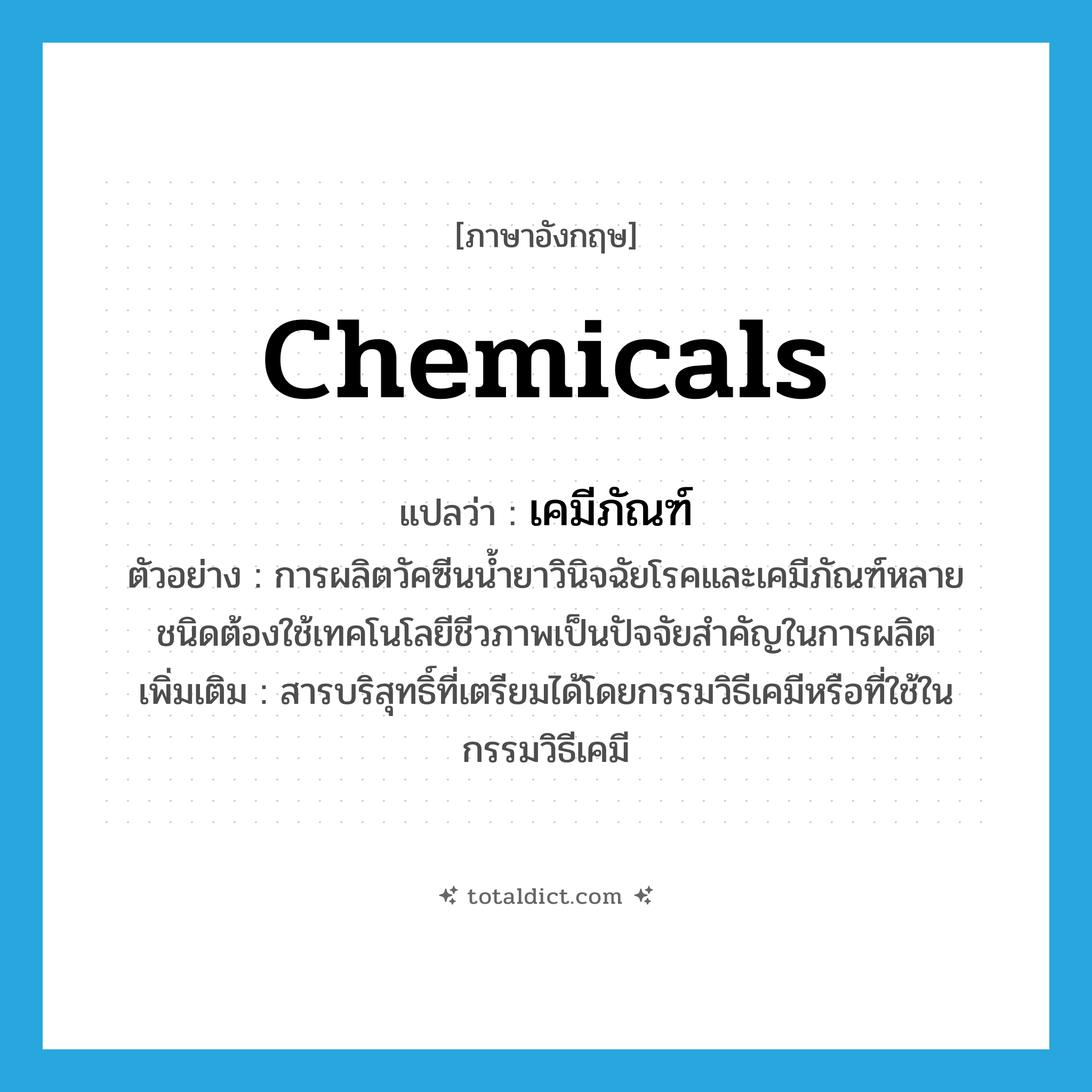 chemicals แปลว่า?, คำศัพท์ภาษาอังกฤษ chemicals แปลว่า เคมีภัณฑ์ ประเภท N ตัวอย่าง การผลิตวัคซีนน้ำยาวินิจฉัยโรคและเคมีภัณฑ์หลายชนิดต้องใช้เทคโนโลยีชีวภาพเป็นปัจจัยสำคัญในการผลิต เพิ่มเติม สารบริสุทธิ์ที่เตรียมได้โดยกรรมวิธีเคมีหรือที่ใช้ในกรรมวิธีเคมี หมวด N