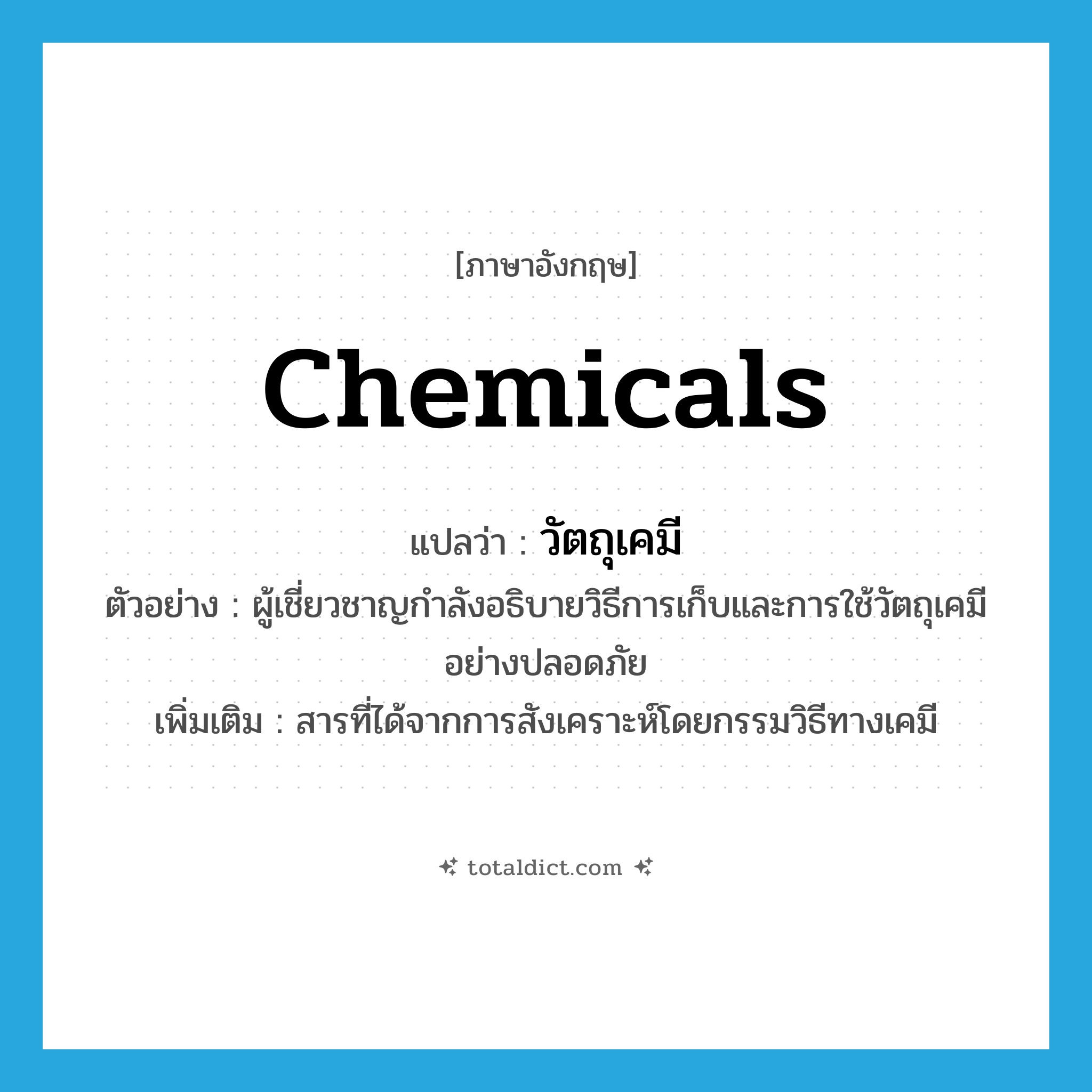 chemicals แปลว่า?, คำศัพท์ภาษาอังกฤษ chemicals แปลว่า วัตถุเคมี ประเภท N ตัวอย่าง ผู้เชี่ยวชาญกำลังอธิบายวิธีการเก็บและการใช้วัตถุเคมีอย่างปลอดภัย เพิ่มเติม สารที่ได้จากการสังเคราะห์โดยกรรมวิธีทางเคมี หมวด N