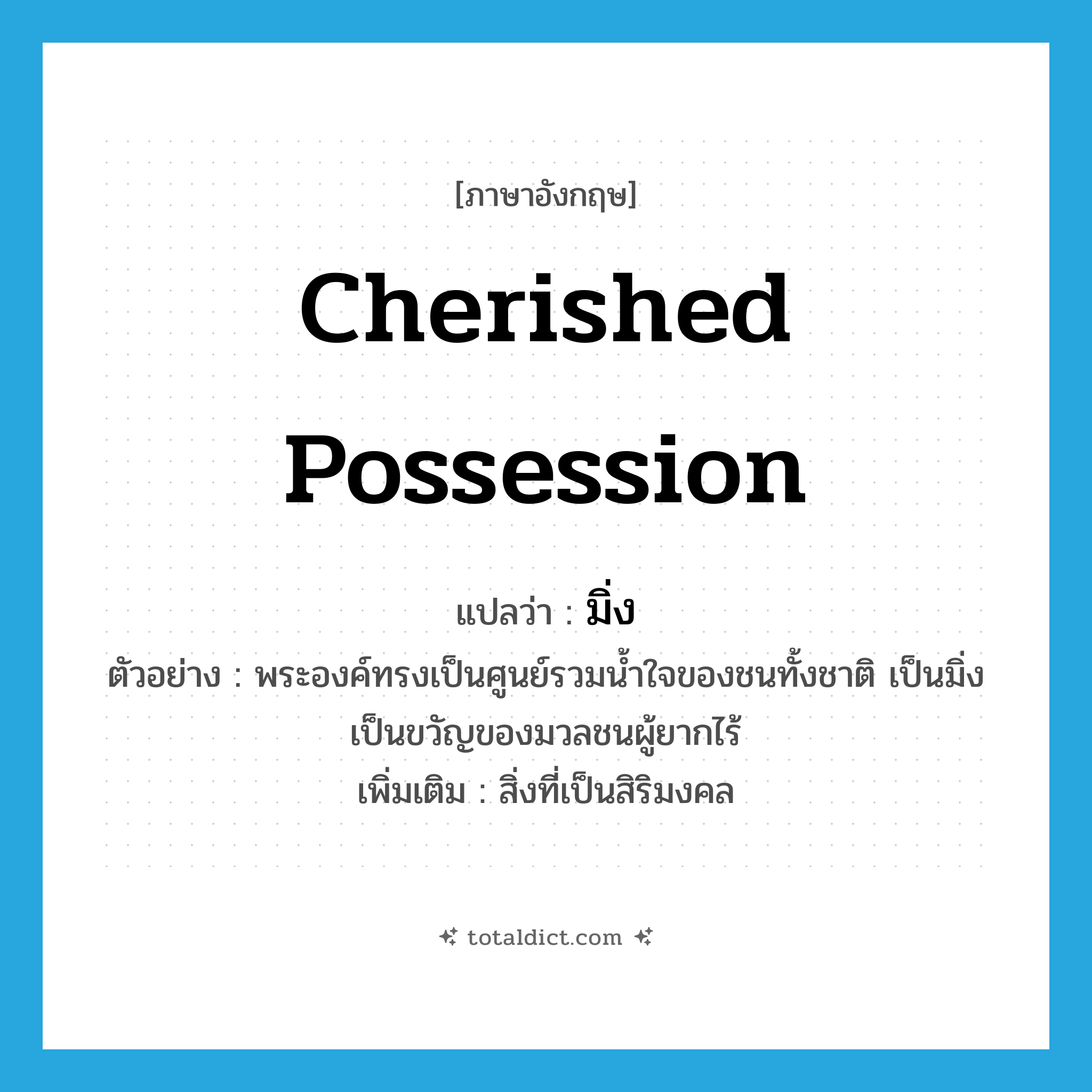 cherished possession แปลว่า?, คำศัพท์ภาษาอังกฤษ cherished possession แปลว่า มิ่ง ประเภท N ตัวอย่าง พระองค์ทรงเป็นศูนย์รวมน้ำใจของชนทั้งชาติ เป็นมิ่งเป็นขวัญของมวลชนผู้ยากไร้ เพิ่มเติม สิ่งที่เป็นสิริมงคล หมวด N