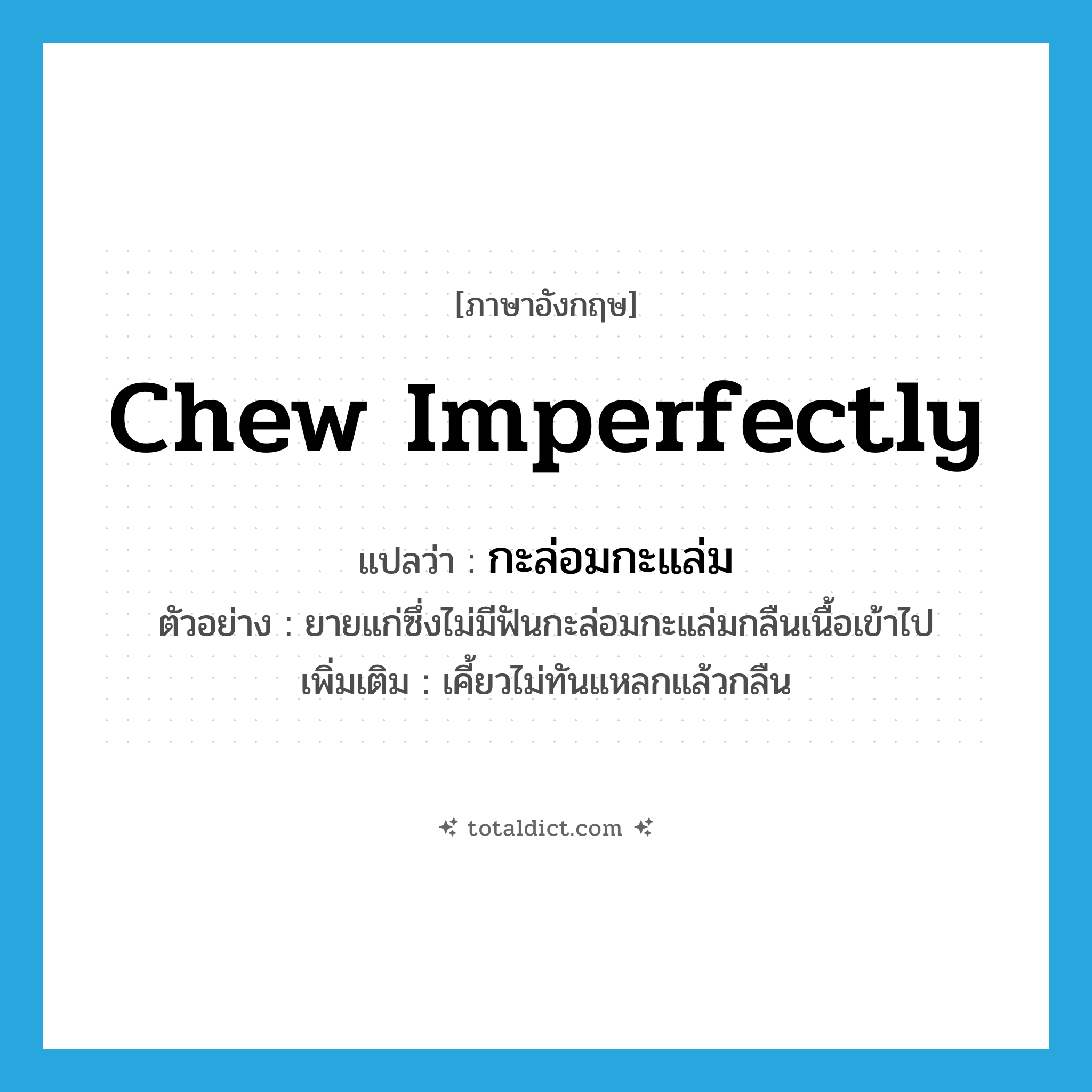 chew imperfectly แปลว่า?, คำศัพท์ภาษาอังกฤษ chew imperfectly แปลว่า กะล่อมกะแล่ม ประเภท V ตัวอย่าง ยายแก่ซึ่งไม่มีฟันกะล่อมกะแล่มกลืนเนื้อเข้าไป เพิ่มเติม เคี้ยวไม่ทันแหลกแล้วกลืน หมวด V