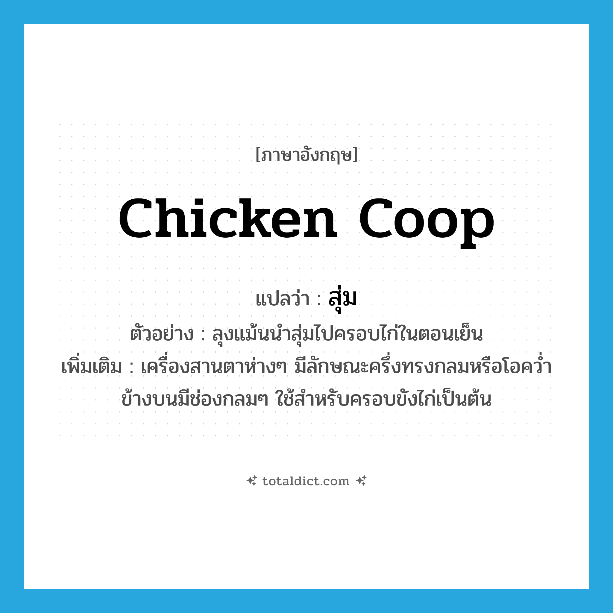 สุ่ม ภาษาอังกฤษ?, คำศัพท์ภาษาอังกฤษ สุ่ม แปลว่า chicken coop ประเภท N ตัวอย่าง ลุงแม้นนำสุ่มไปครอบไก่ในตอนเย็น เพิ่มเติม เครื่องสานตาห่างๆ มีลักษณะครึ่งทรงกลมหรือโอคว่ำ ข้างบนมีช่องกลมๆ ใช้สำหรับครอบขังไก่เป็นต้น หมวด N