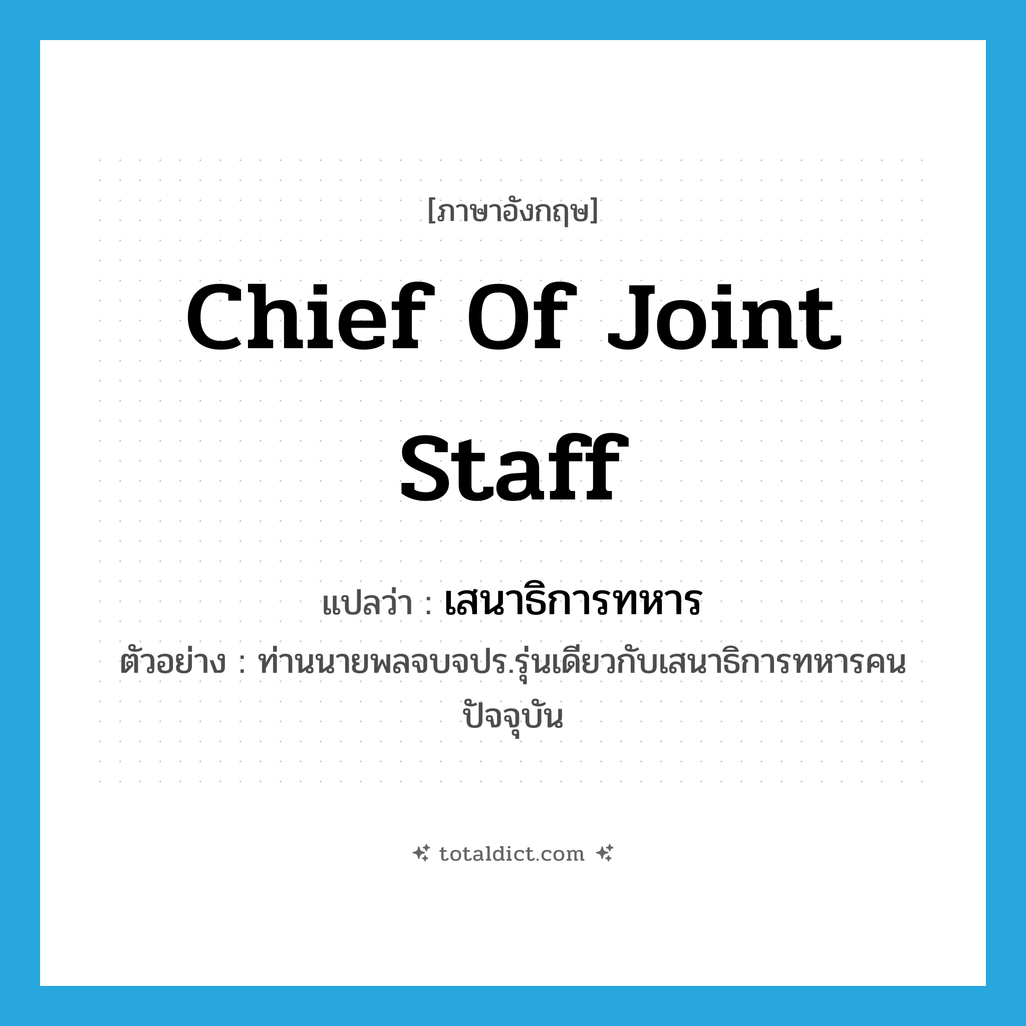Chief of Joint Staff แปลว่า?, คำศัพท์ภาษาอังกฤษ Chief of Joint Staff แปลว่า เสนาธิการทหาร ประเภท N ตัวอย่าง ท่านนายพลจบจปร.รุ่นเดียวกับเสนาธิการทหารคนปัจจุบัน หมวด N