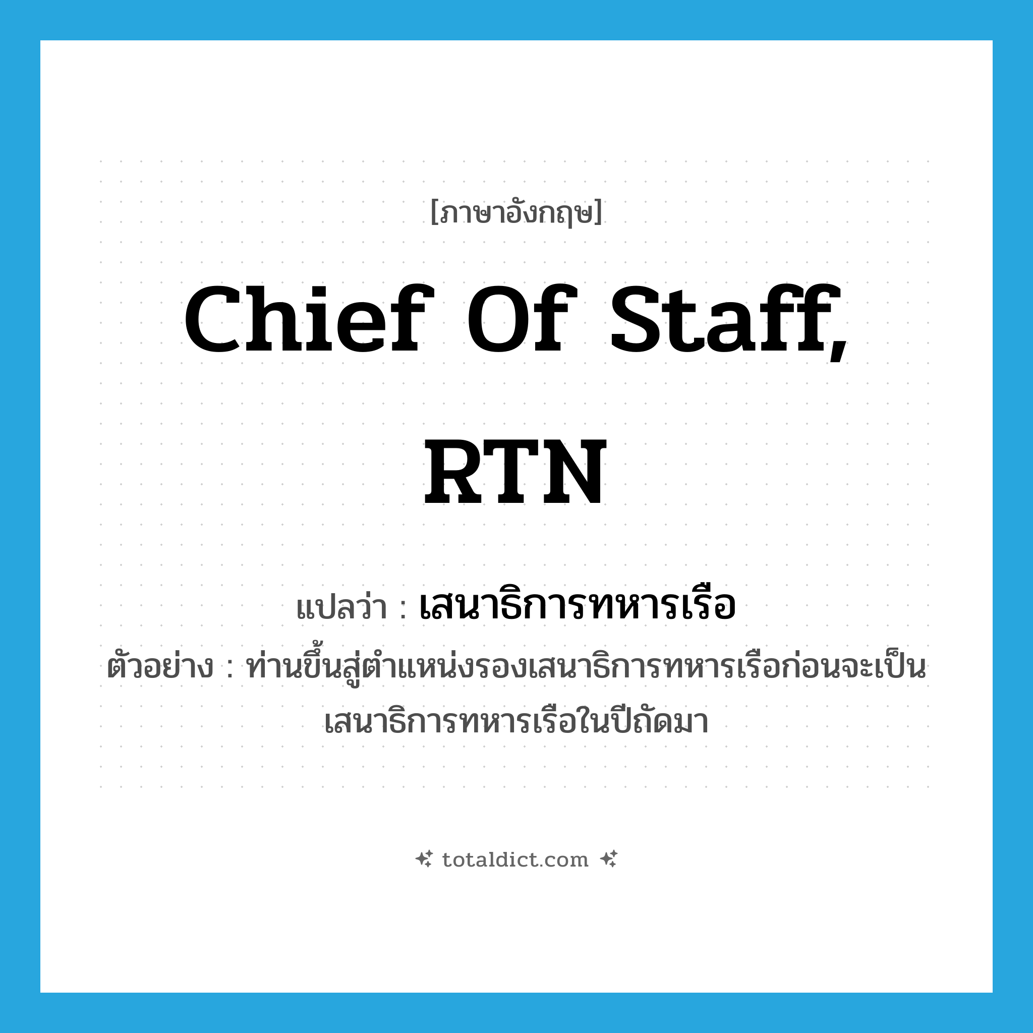 Chief of Staff, RTN แปลว่า?, คำศัพท์ภาษาอังกฤษ Chief of Staff, RTN แปลว่า เสนาธิการทหารเรือ ประเภท N ตัวอย่าง ท่านขึ้นสู่ตำแหน่งรองเสนาธิการทหารเรือก่อนจะเป็นเสนาธิการทหารเรือในปีถัดมา หมวด N