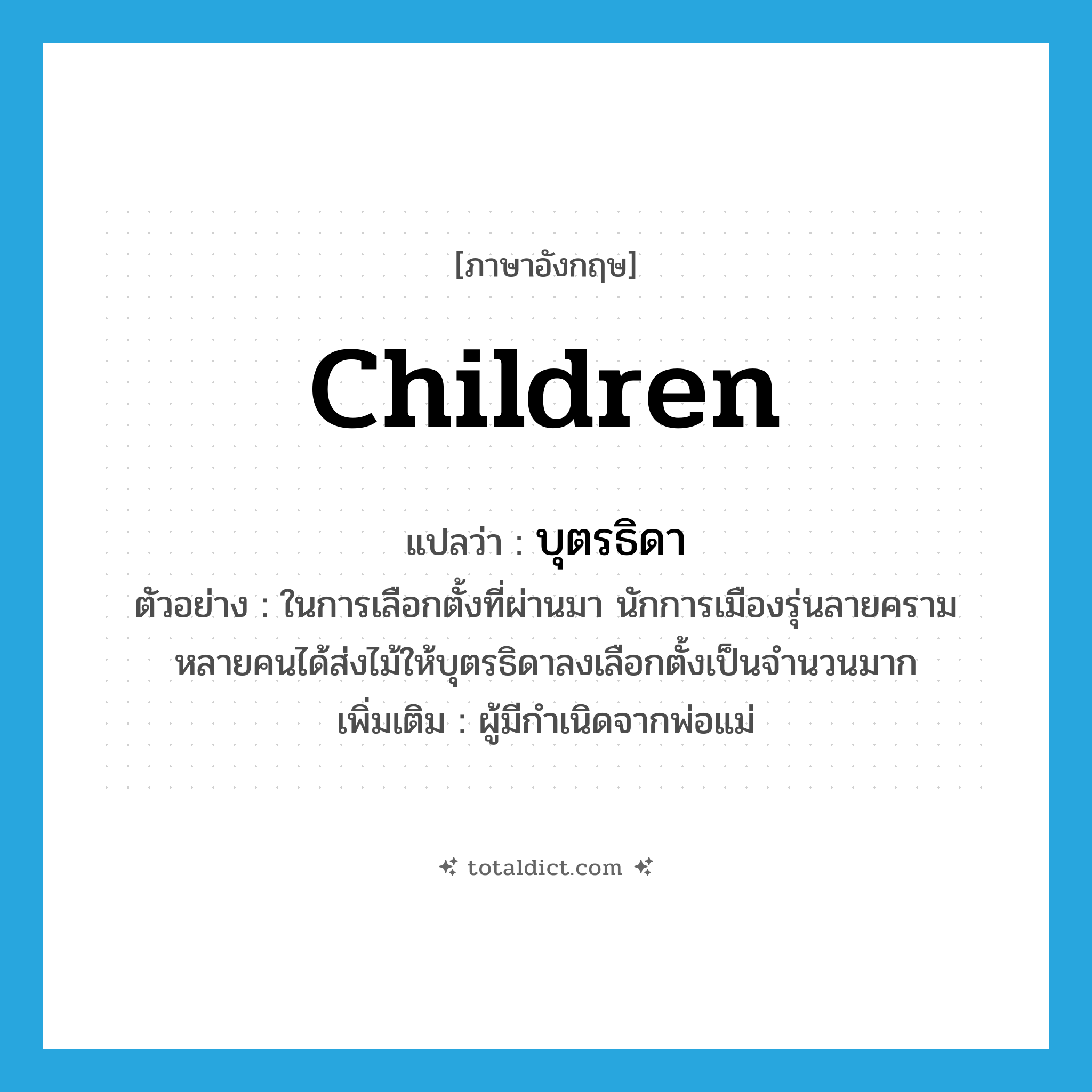children แปลว่า?, คำศัพท์ภาษาอังกฤษ children แปลว่า บุตรธิดา ประเภท N ตัวอย่าง ในการเลือกตั้งที่ผ่านมา นักการเมืองรุ่นลายครามหลายคนได้ส่งไม้ให้บุตรธิดาลงเลือกตั้งเป็นจำนวนมาก เพิ่มเติม ผู้มีกำเนิดจากพ่อแม่ หมวด N