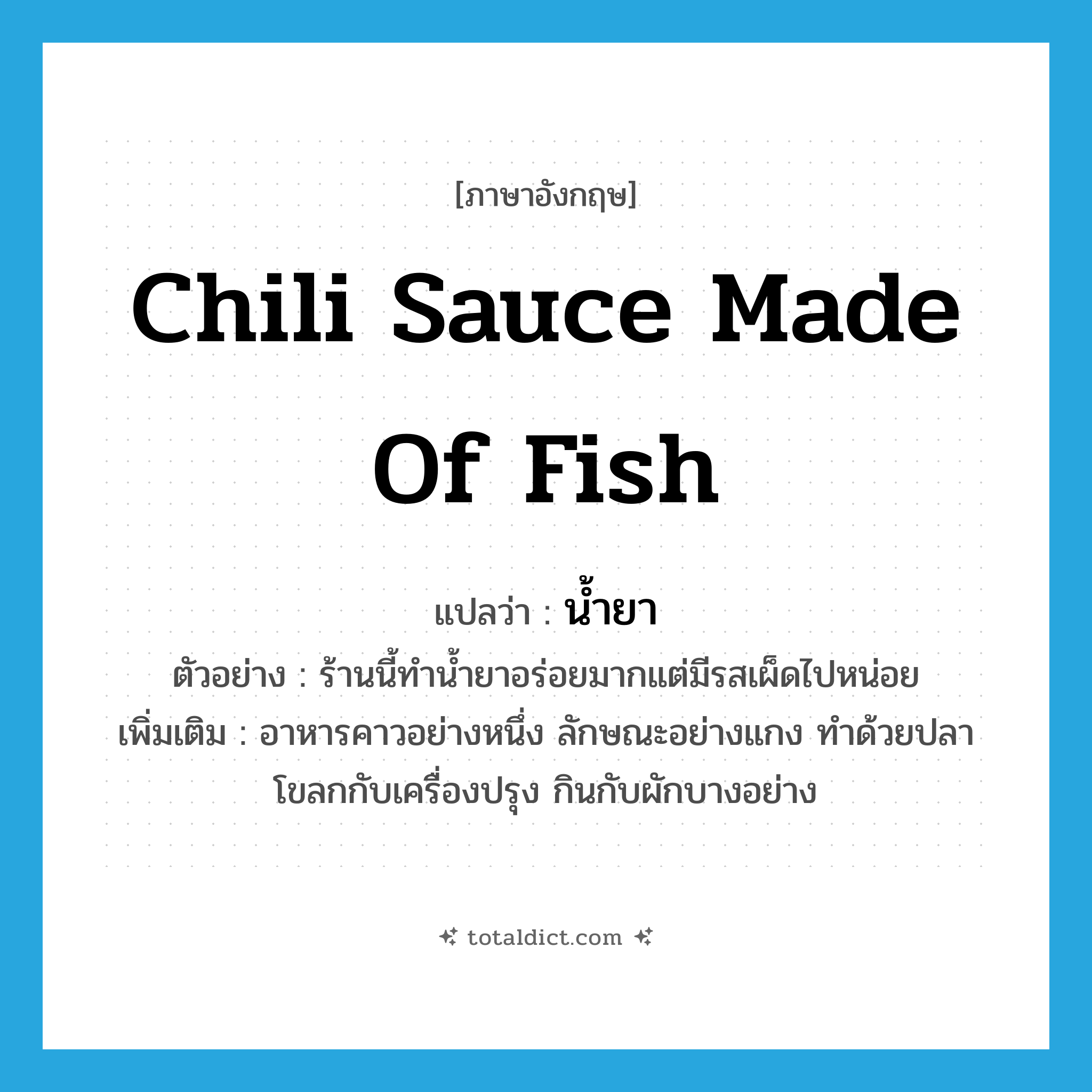 chili sauce made of fish แปลว่า?, คำศัพท์ภาษาอังกฤษ chili sauce made of fish แปลว่า น้ำยา ประเภท N ตัวอย่าง ร้านนี้ทำน้ำยาอร่อยมากแต่มีรสเผ็ดไปหน่อย เพิ่มเติม อาหารคาวอย่างหนึ่ง ลักษณะอย่างแกง ทำด้วยปลาโขลกกับเครื่องปรุง กินกับผักบางอย่าง หมวด N