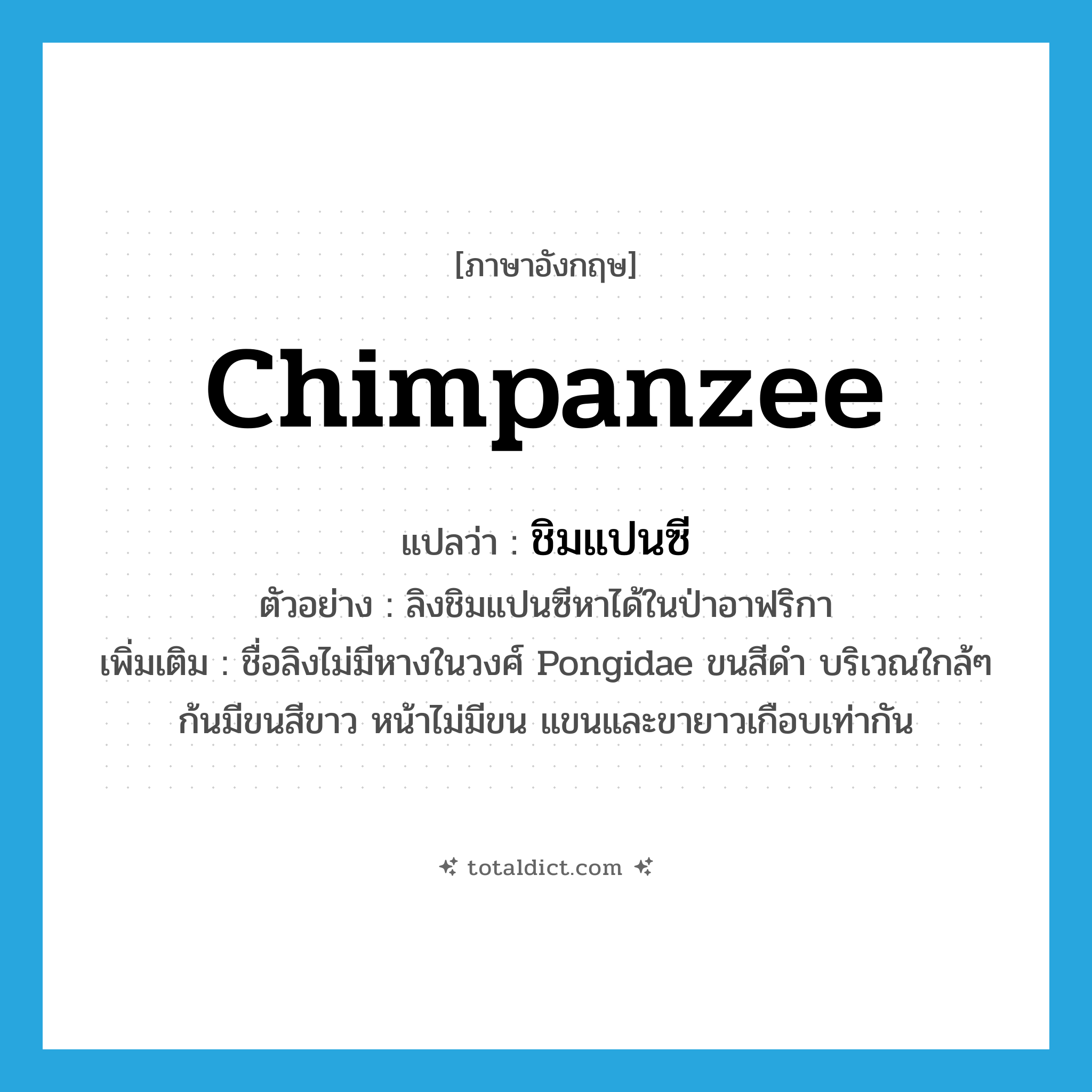 chimpanzee แปลว่า?, คำศัพท์ภาษาอังกฤษ chimpanzee แปลว่า ชิมแปนซี ประเภท N ตัวอย่าง ลิงชิมแปนซีหาได้ในป่าอาฟริกา เพิ่มเติม ชื่อลิงไม่มีหางในวงศ์ Pongidae ขนสีดำ บริเวณใกล้ๆ ก้นมีขนสีขาว หน้าไม่มีขน แขนและขายาวเกือบเท่ากัน หมวด N