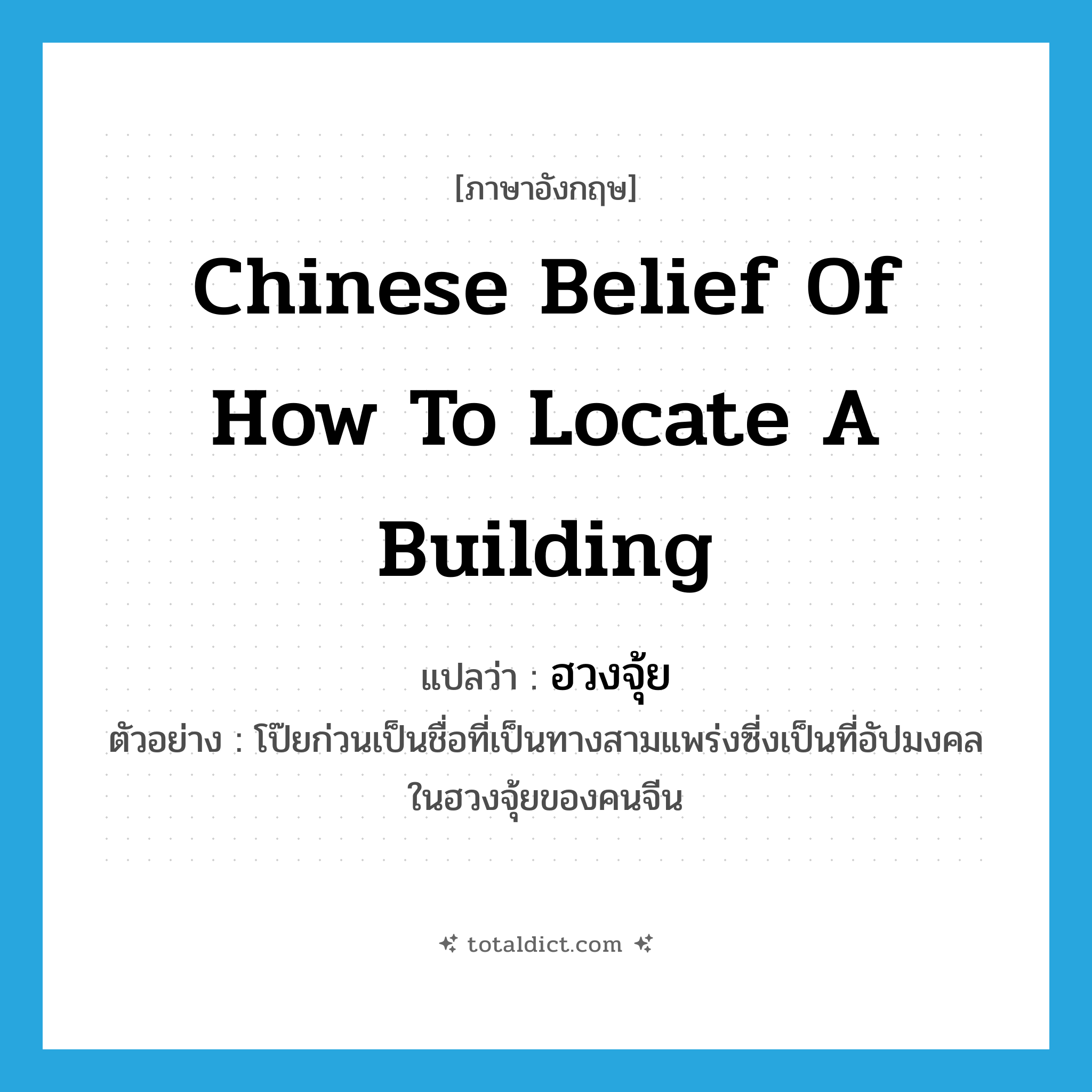 Chinese belief of how to locate a building แปลว่า?, คำศัพท์ภาษาอังกฤษ Chinese belief of how to locate a building แปลว่า ฮวงจุ้ย ประเภท N ตัวอย่าง โป๊ยก่วนเป็นชื่อที่เป็นทางสามแพร่งซี่งเป็นที่อัปมงคลในฮวงจุ้ยของคนจีน หมวด N