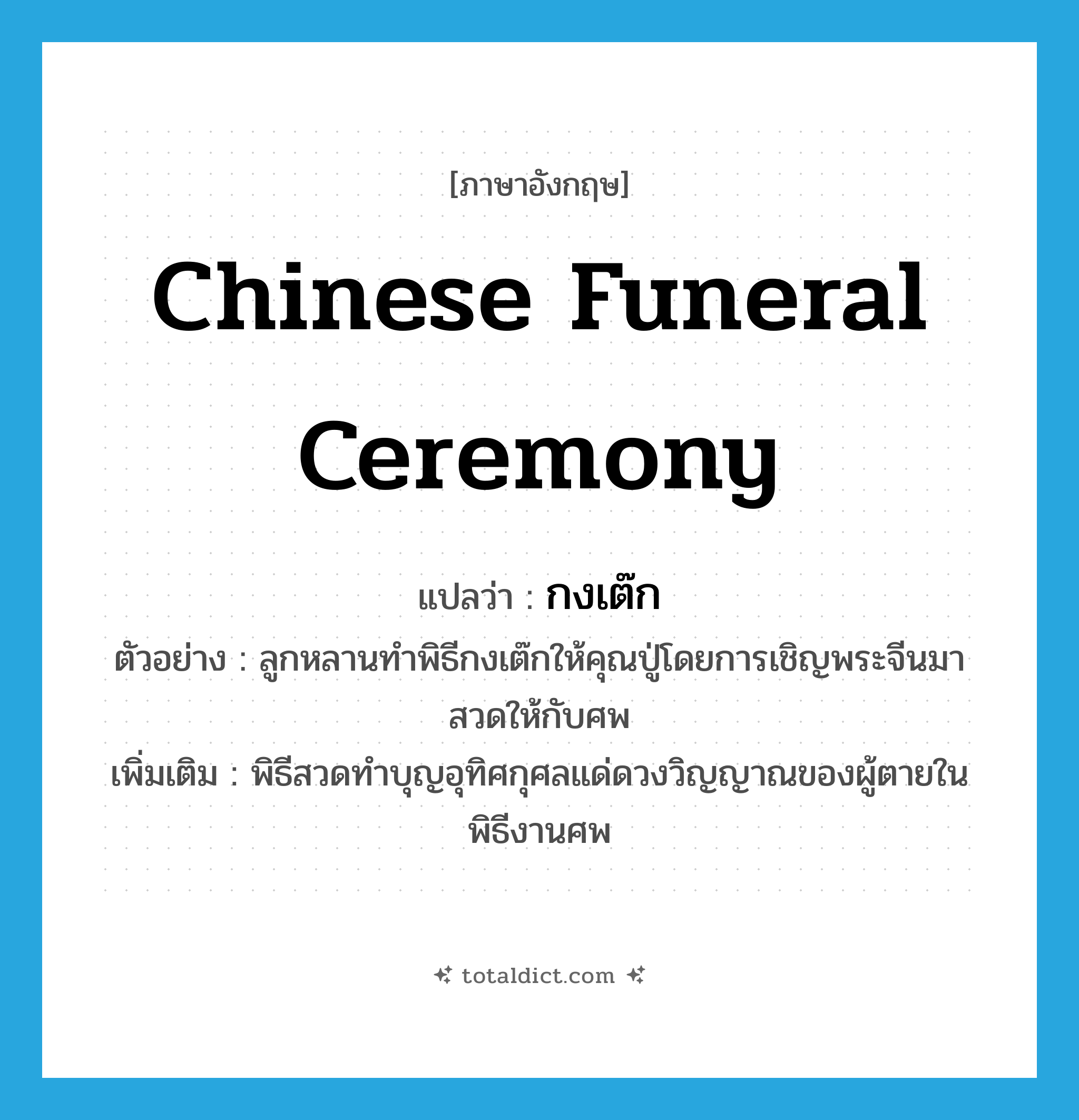 กงเต๊ก ภาษาอังกฤษ?, คำศัพท์ภาษาอังกฤษ กงเต๊ก แปลว่า Chinese funeral ceremony ประเภท N ตัวอย่าง ลูกหลานทำพิธีกงเต๊กให้คุณปู่โดยการเชิญพระจีนมาสวดให้กับศพ เพิ่มเติม พิธีสวดทำบุญอุทิศกุศลแด่ดวงวิญญาณของผู้ตายในพิธีงานศพ หมวด N