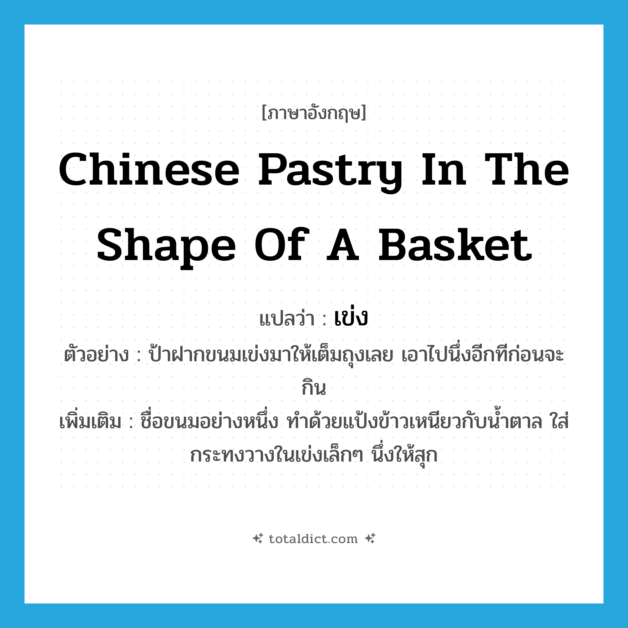 เข่ง ภาษาอังกฤษ?, คำศัพท์ภาษาอังกฤษ เข่ง แปลว่า Chinese pastry in the shape of a basket ประเภท N ตัวอย่าง ป้าฝากขนมเข่งมาให้เต็มถุงเลย เอาไปนึ่งอีกทีก่อนจะกิน เพิ่มเติม ชื่อขนมอย่างหนึ่ง ทำด้วยแป้งข้าวเหนียวกับน้ำตาล ใส่กระทงวางในเข่งเล็กๆ นึ่งให้สุก หมวด N