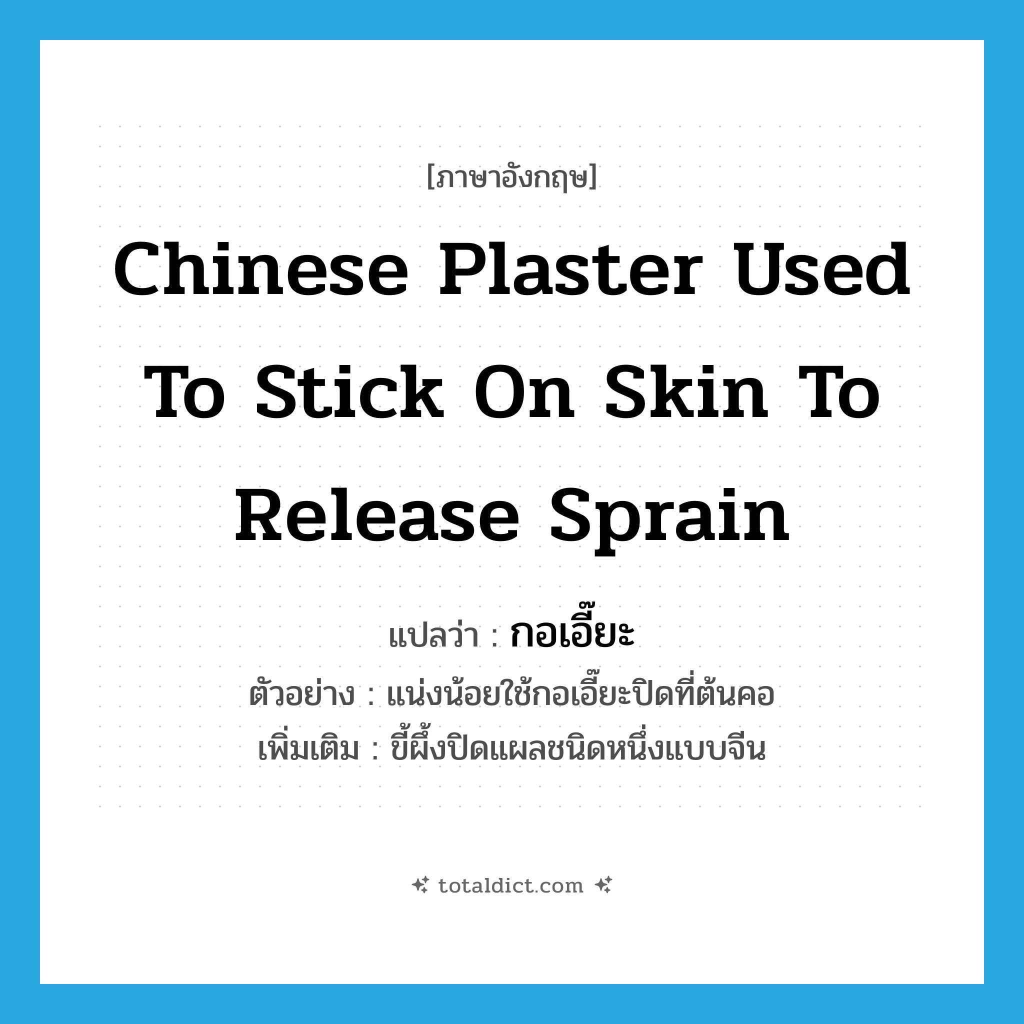 Chinese plaster used to stick on skin to release sprain แปลว่า?, คำศัพท์ภาษาอังกฤษ Chinese plaster used to stick on skin to release sprain แปลว่า กอเอี๊ยะ ประเภท N ตัวอย่าง แน่งน้อยใช้กอเอี๊ยะปิดที่ต้นคอ เพิ่มเติม ขี้ผึ้งปิดแผลชนิดหนึ่งแบบจีน หมวด N