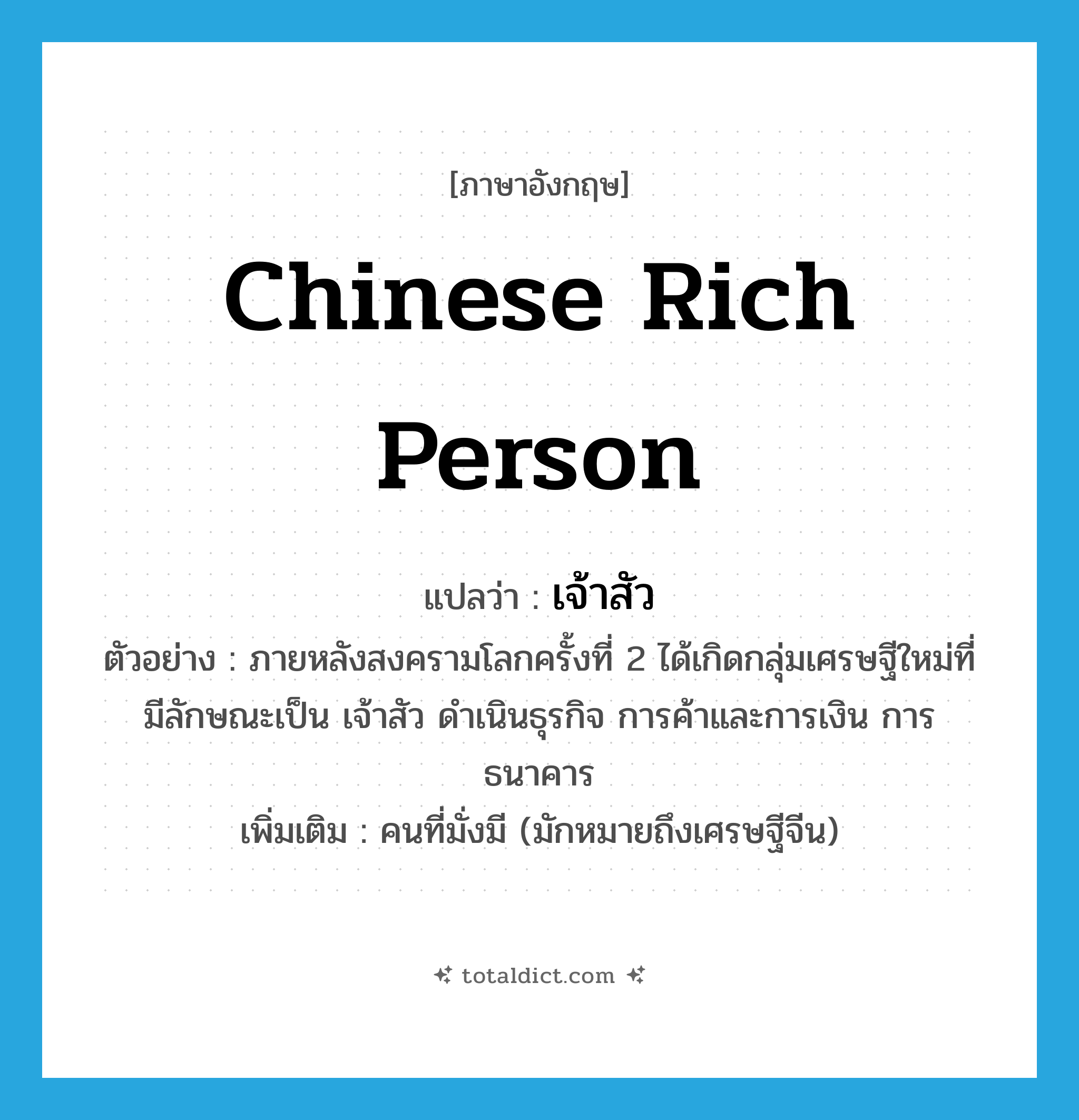 Chinese rich person แปลว่า?, คำศัพท์ภาษาอังกฤษ Chinese rich person แปลว่า เจ้าสัว ประเภท N ตัวอย่าง ภายหลังสงครามโลกครั้งที่ 2 ได้เกิดกลุ่มเศรษฐีใหม่ที่มีลักษณะเป็น เจ้าสัว ดำเนินธุรกิจ การค้าและการเงิน การธนาคาร เพิ่มเติม คนที่มั่งมี (มักหมายถึงเศรษฐีจีน) หมวด N