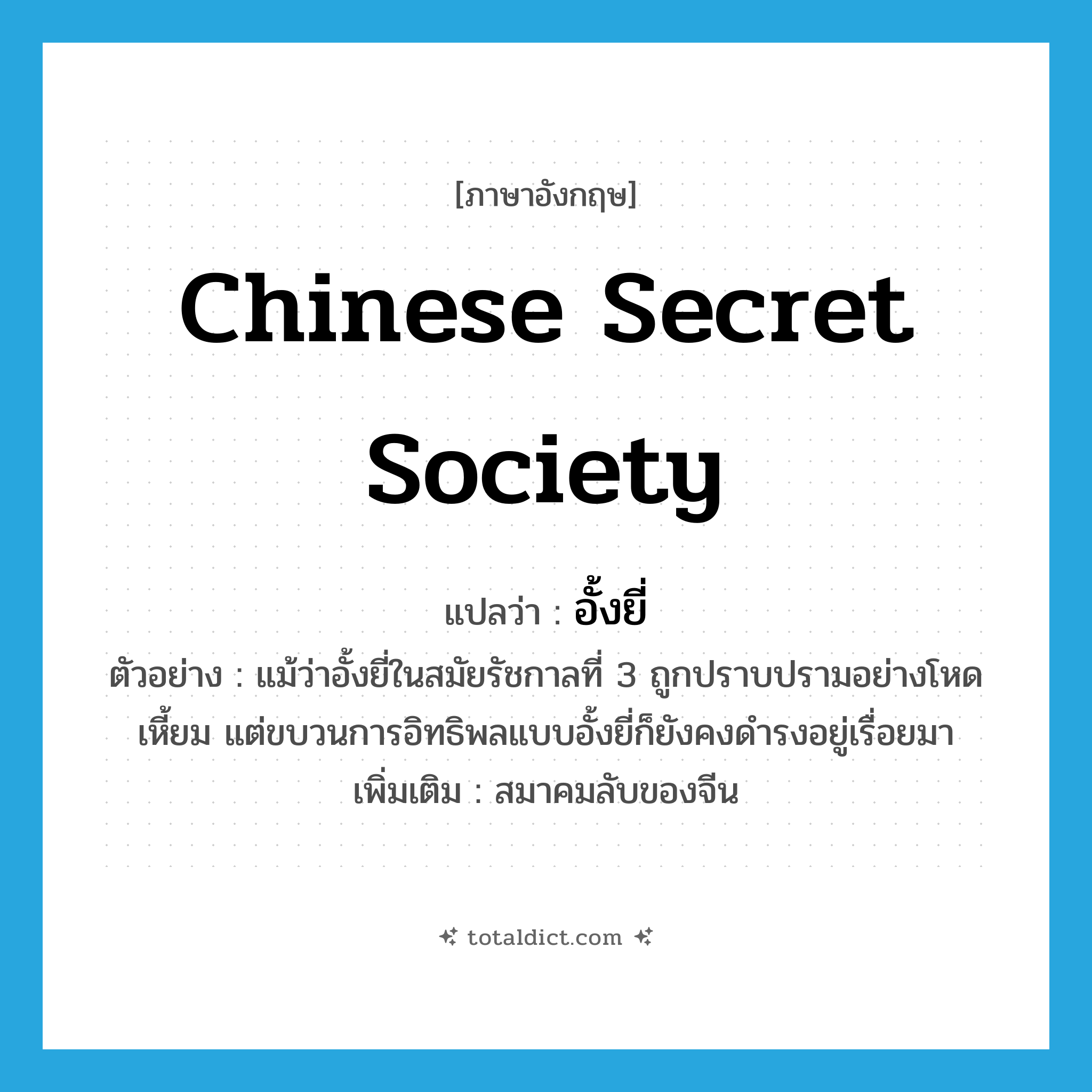 Chinese secret society แปลว่า?, คำศัพท์ภาษาอังกฤษ Chinese secret society แปลว่า อั้งยี่ ประเภท N ตัวอย่าง แม้ว่าอั้งยี่ในสมัยรัชกาลที่ 3 ถูกปราบปรามอย่างโหดเหี้ยม แต่ขบวนการอิทธิพลแบบอั้งยี่ก็ยังคงดำรงอยู่เรื่อยมา เพิ่มเติม สมาคมลับของจีน หมวด N