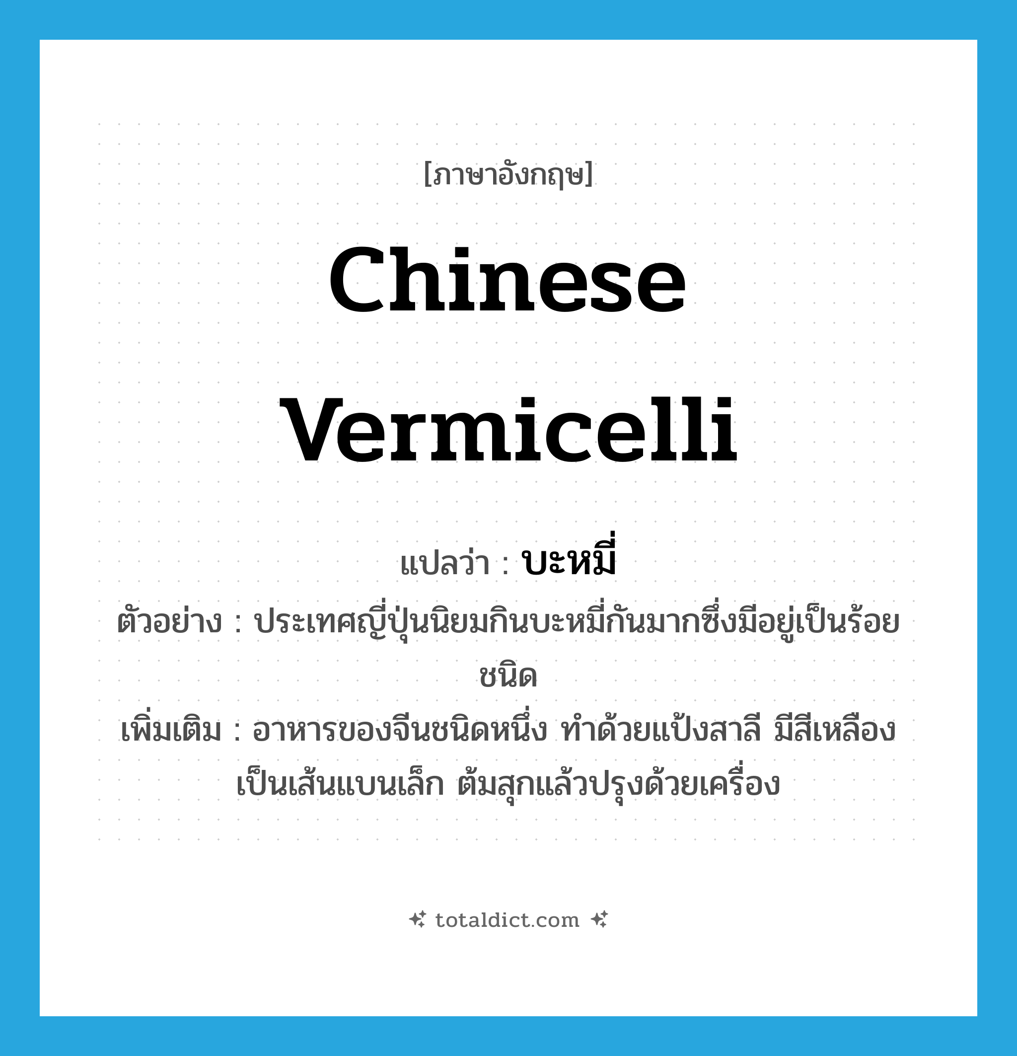 Chinese vermicelli แปลว่า?, คำศัพท์ภาษาอังกฤษ Chinese vermicelli แปลว่า บะหมี่ ประเภท N ตัวอย่าง ประเทศญี่ปุ่นนิยมกินบะหมี่กันมากซึ่งมีอยู่เป็นร้อยชนิด เพิ่มเติม อาหารของจีนชนิดหนึ่ง ทำด้วยแป้งสาลี มีสีเหลือง เป็นเส้นแบนเล็ก ต้มสุกแล้วปรุงด้วยเครื่อง หมวด N
