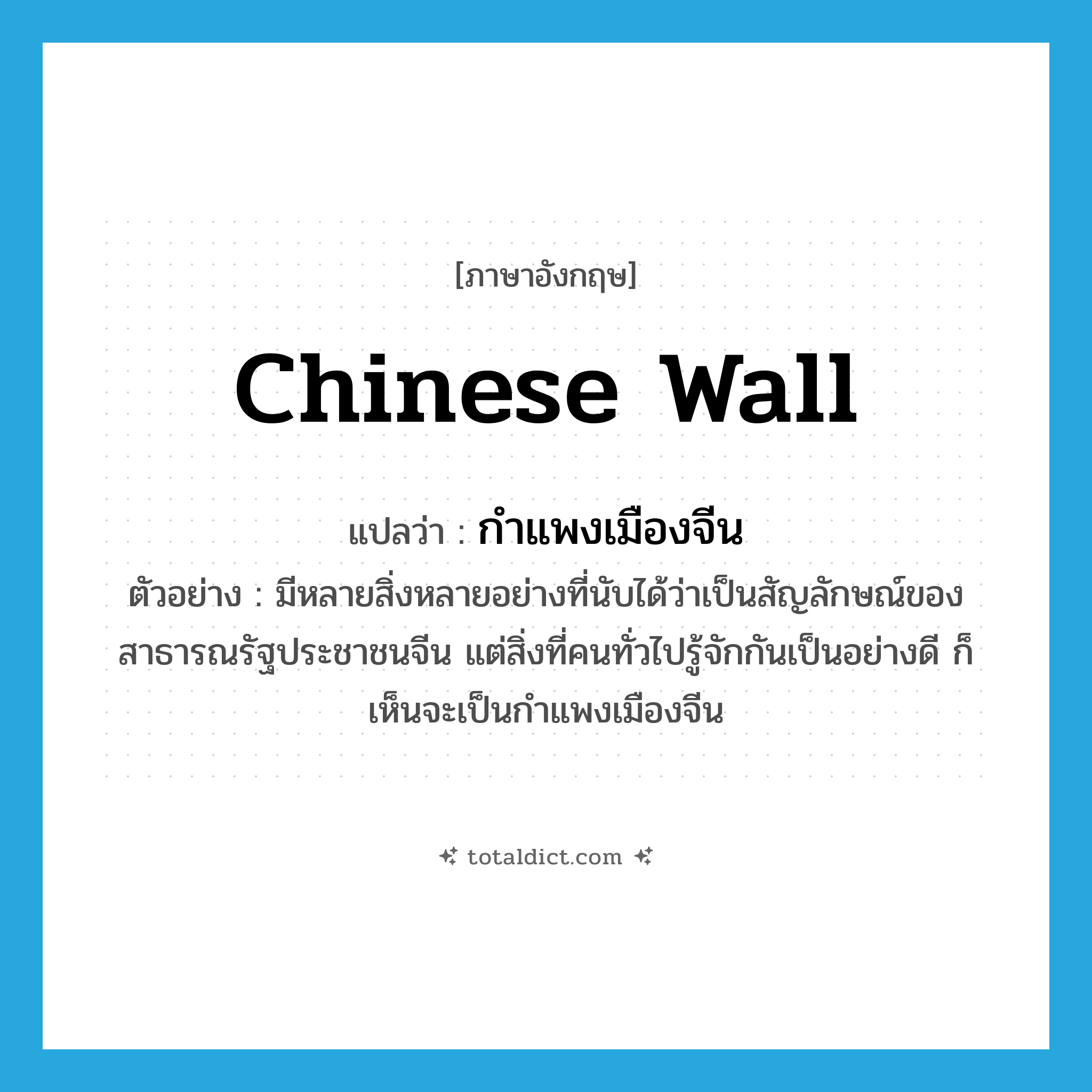 Chinese Wall แปลว่า?, คำศัพท์ภาษาอังกฤษ Chinese Wall แปลว่า กำแพงเมืองจีน ประเภท N ตัวอย่าง มีหลายสิ่งหลายอย่างที่นับได้ว่าเป็นสัญลักษณ์ของสาธารณรัฐประชาชนจีน แต่สิ่งที่คนทั่วไปรู้จักกันเป็นอย่างดี ก็เห็นจะเป็นกำแพงเมืองจีน หมวด N