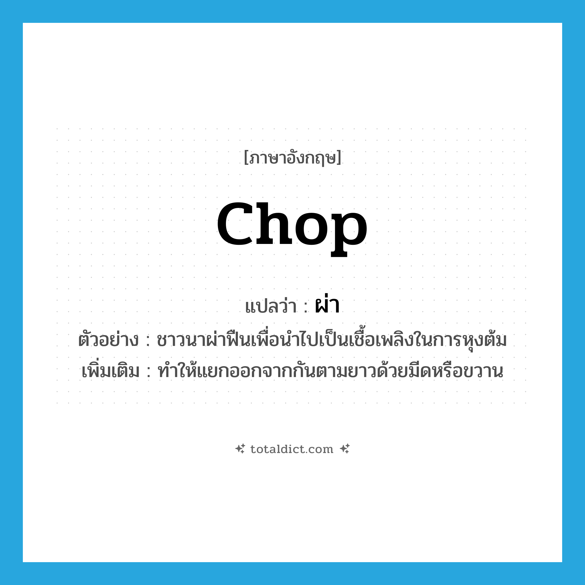 chop แปลว่า?, คำศัพท์ภาษาอังกฤษ chop แปลว่า ผ่า ประเภท V ตัวอย่าง ชาวนาผ่าฟืนเพื่อนำไปเป็นเชื้อเพลิงในการหุงต้ม เพิ่มเติม ทําให้แยกออกจากกันตามยาวด้วยมีดหรือขวาน หมวด V